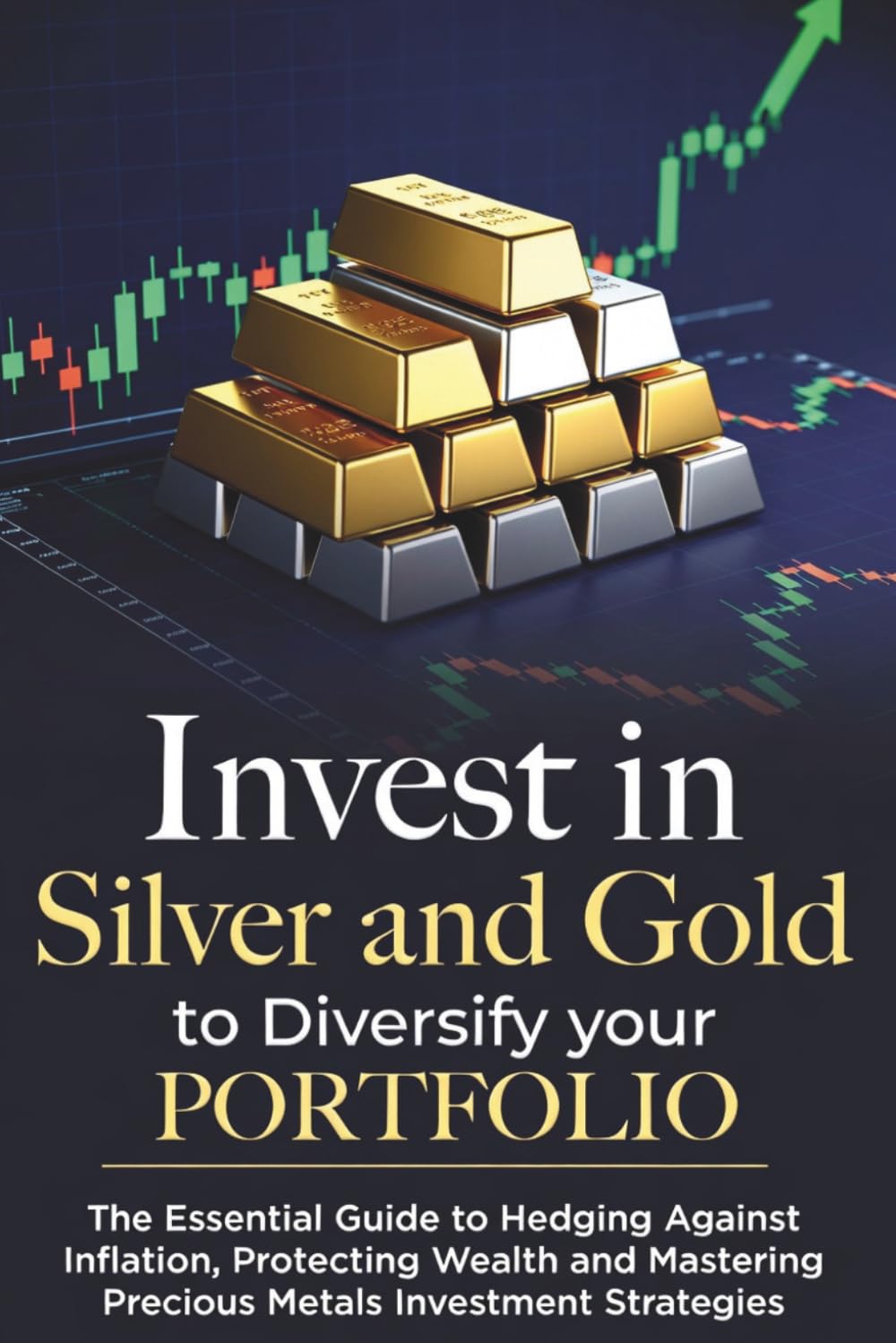 Invest in Commodities Silver and Gold to Diversify Portfolio: The Essential Guide to Hedging Against Inflation, Protecting Wealth, and Mastering Precious Metals Investment Strategies"