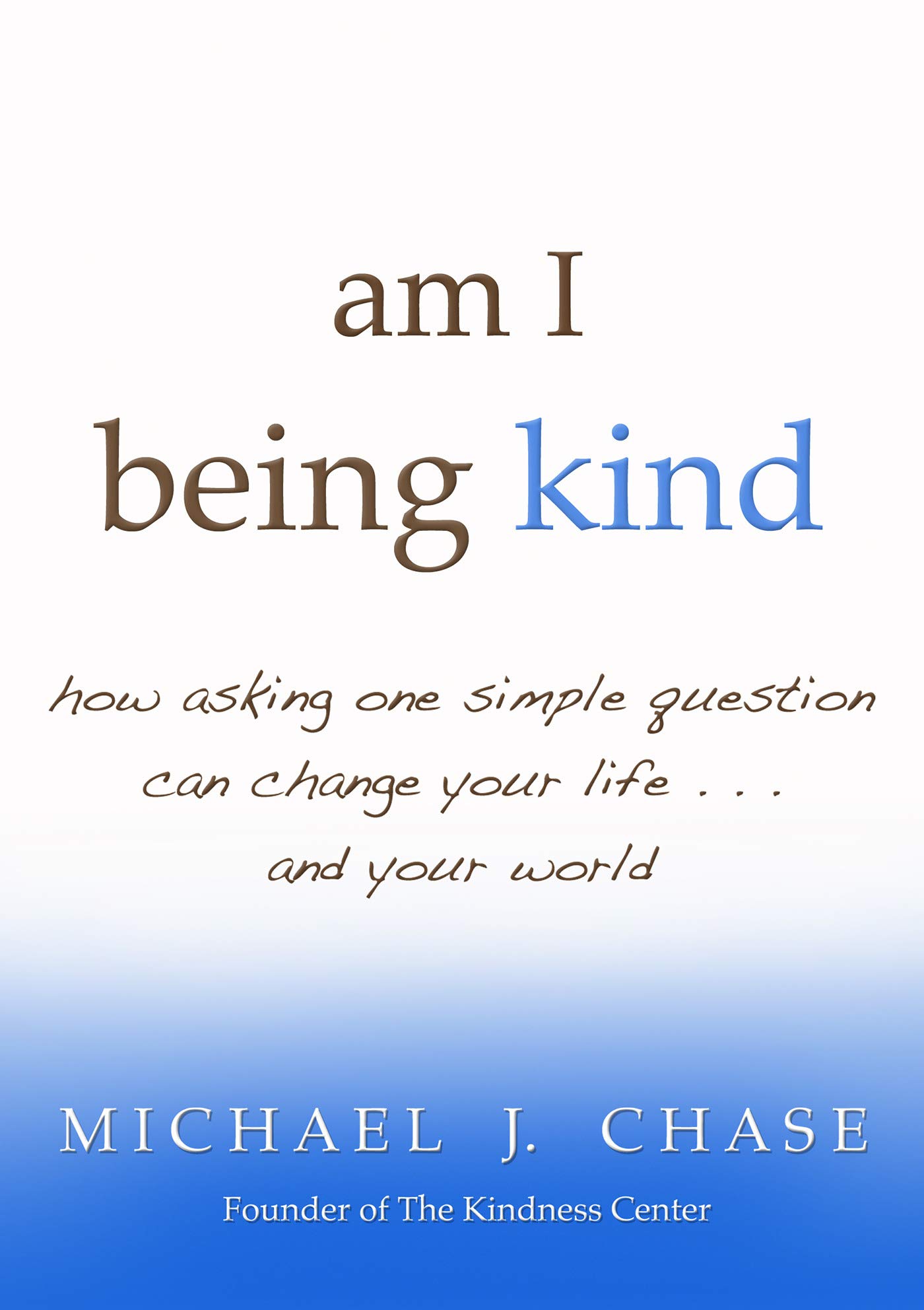 am i being kind: how asking one simple question can change your life...and your world