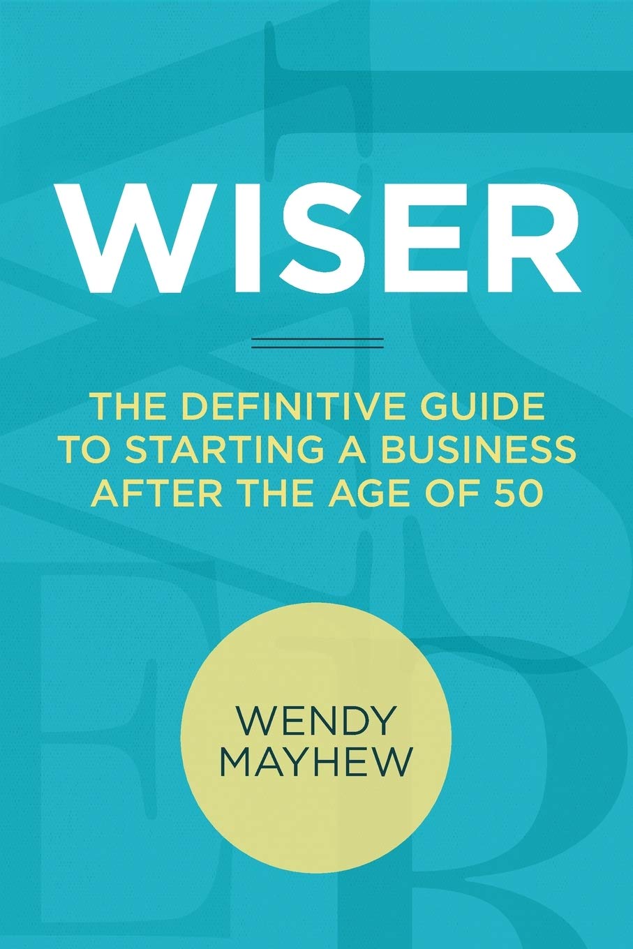 WISER: The Definitive Guide to Starting a Business after the Age of 50