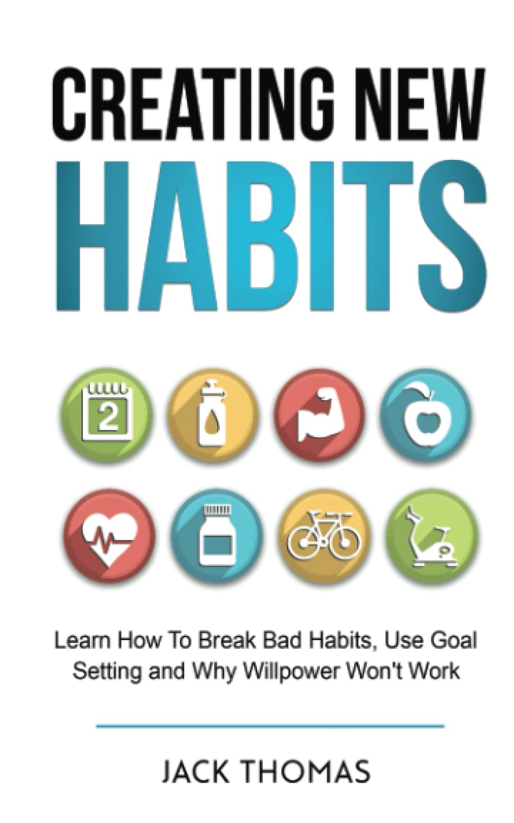 Creating New Habits: Learn How To Break Bad Habits, Use Goal Setting And Why Willpower Won't Work