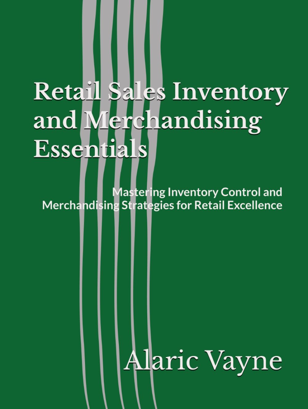 Retail Sales Inventory and Merchandising Essentials: Mastering Inventory Control and Merchandising Strategies for Retail Excellence