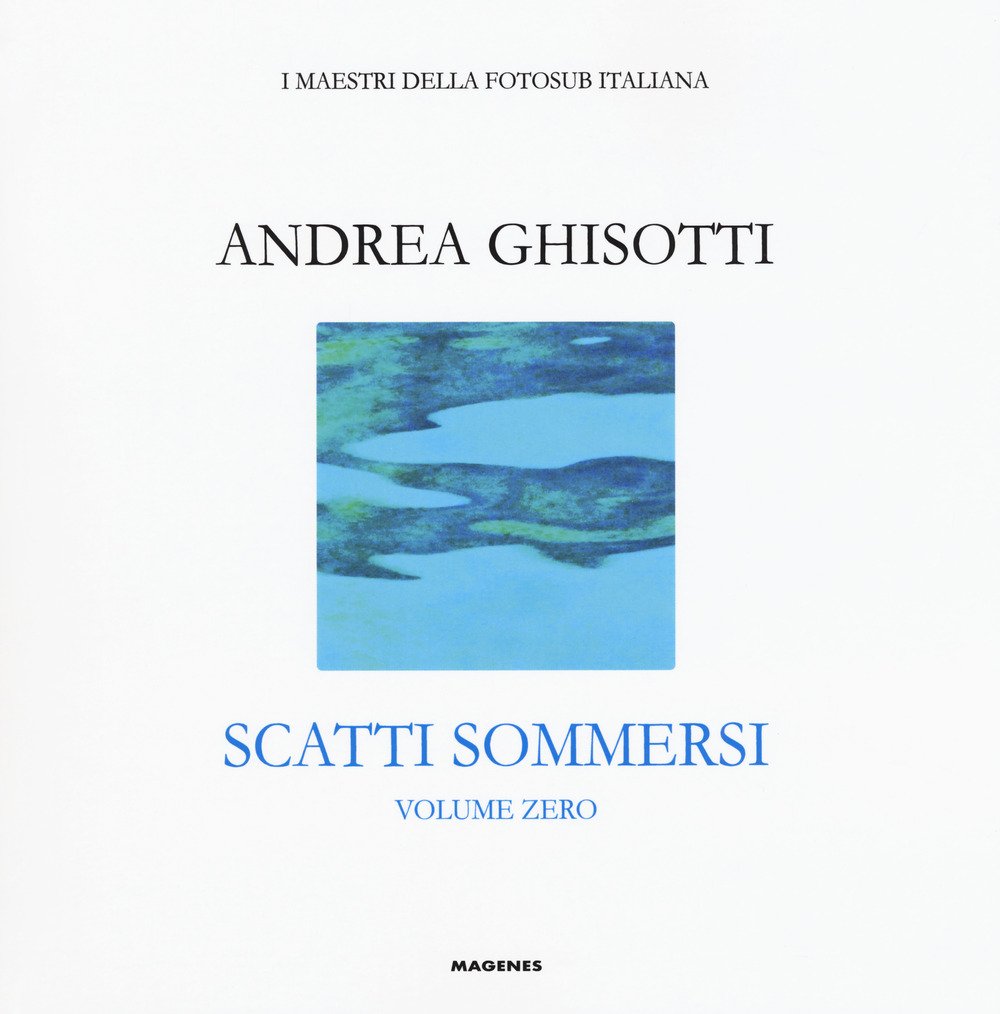 Scatti sommersi. I maestri della fotosub italiana. Ediz. a colori. Andrea Ghisotti (Vol. 0)