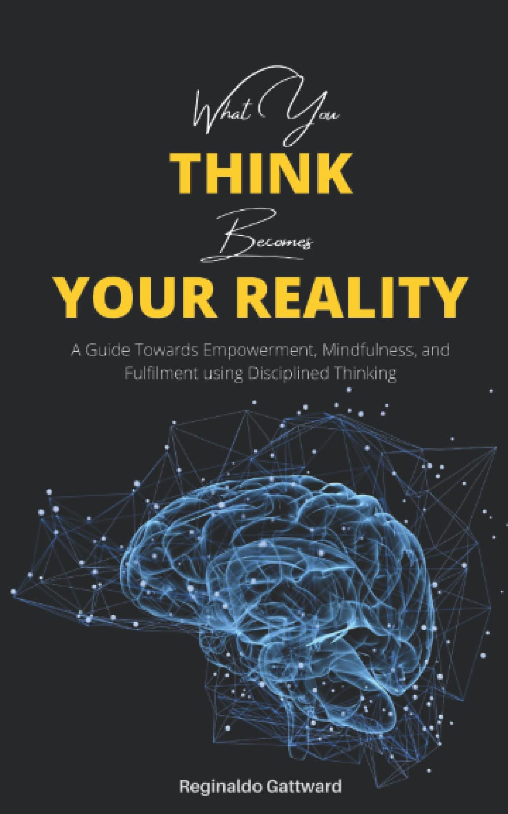 What You Think Becomes Your Reality: A Guide Towards Empowerment, Mindfulness and Fulfilment, using Disciplined Thinking