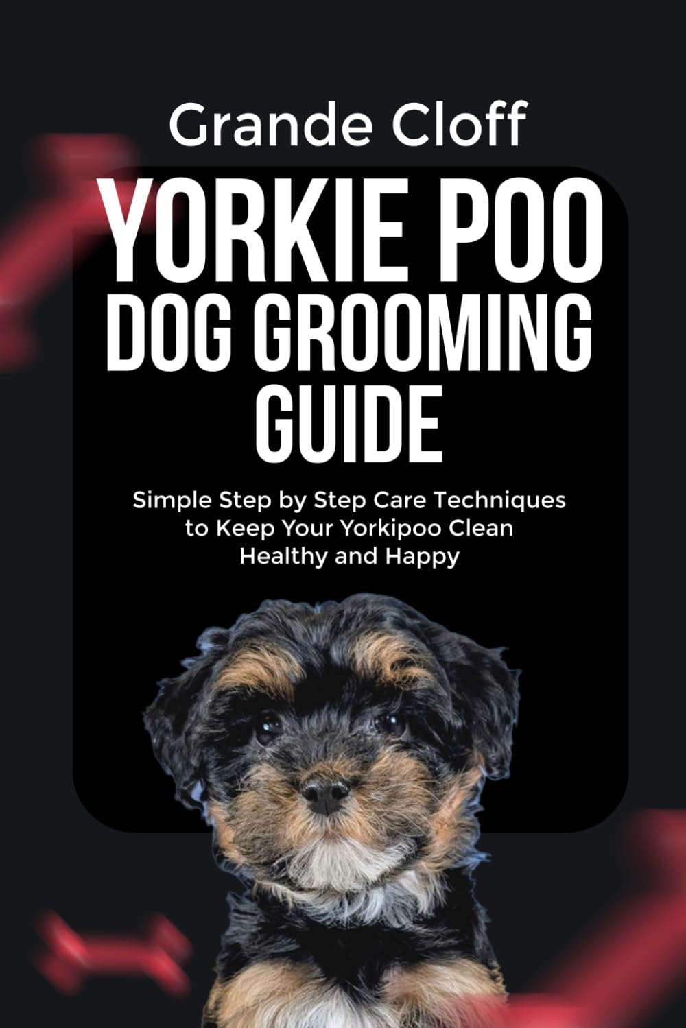 YORKIE POO DOG GROOMING GUIDE: Simple Step by Step Care Techniques to Keep Your Yorkie poo Clean Healthy and Happy