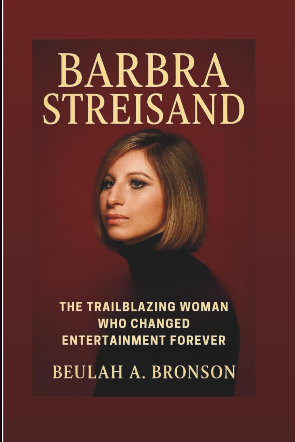 BARBRA STREISAND: The Trailblazing Woman Who Changed Entertainment Foreve: The Inspiring Biography Of The Singer, Actress, And Icon Who Defined A Generation