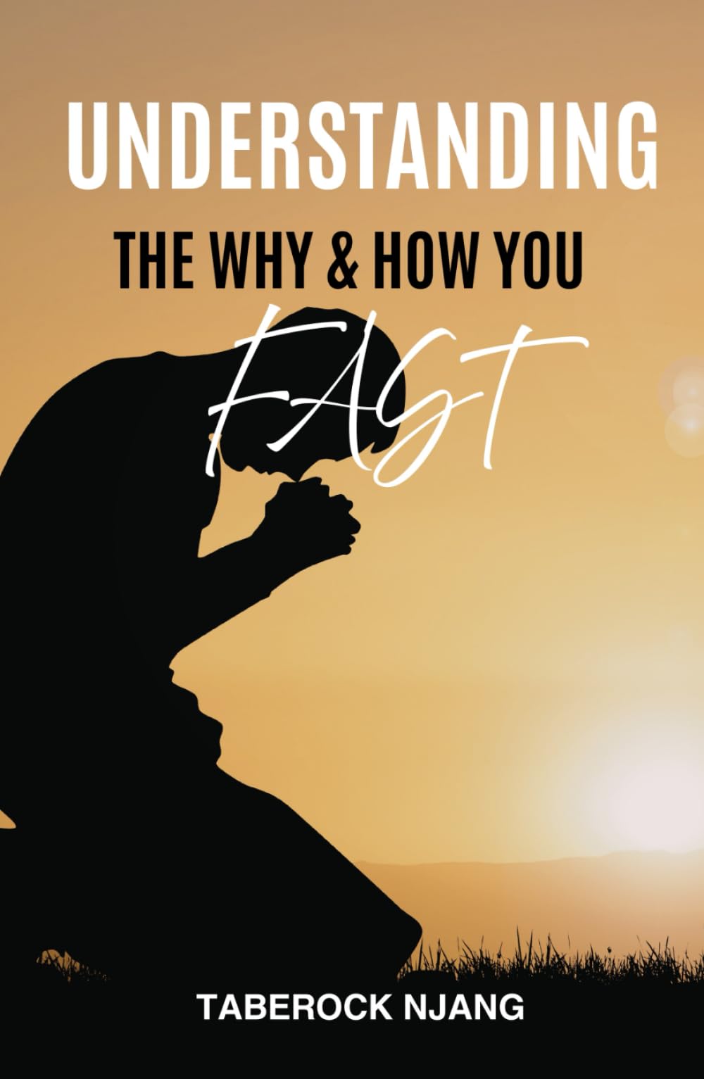 UNDERSTANDING THE "WHY'' AND "HOW" YOU FAST: A Biblical Guide to Fasting With Purpose, Power, and Spiritual Clarity