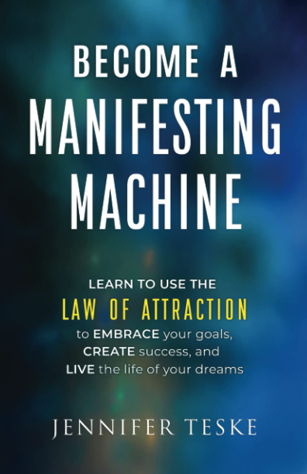 Become a Manifesting Machine: Learn to Use The Law of Attraction to Embrace your Goals, Create Success, and Live the Life of your Dreams