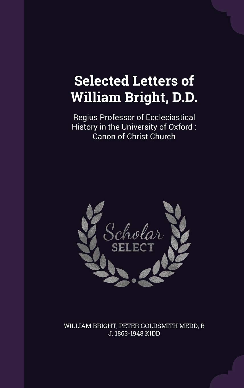 Selected Letters of William Bright, D.D.: Regius Professor of Eccleciastical History in the University of Oxford: Canon of Christ Church