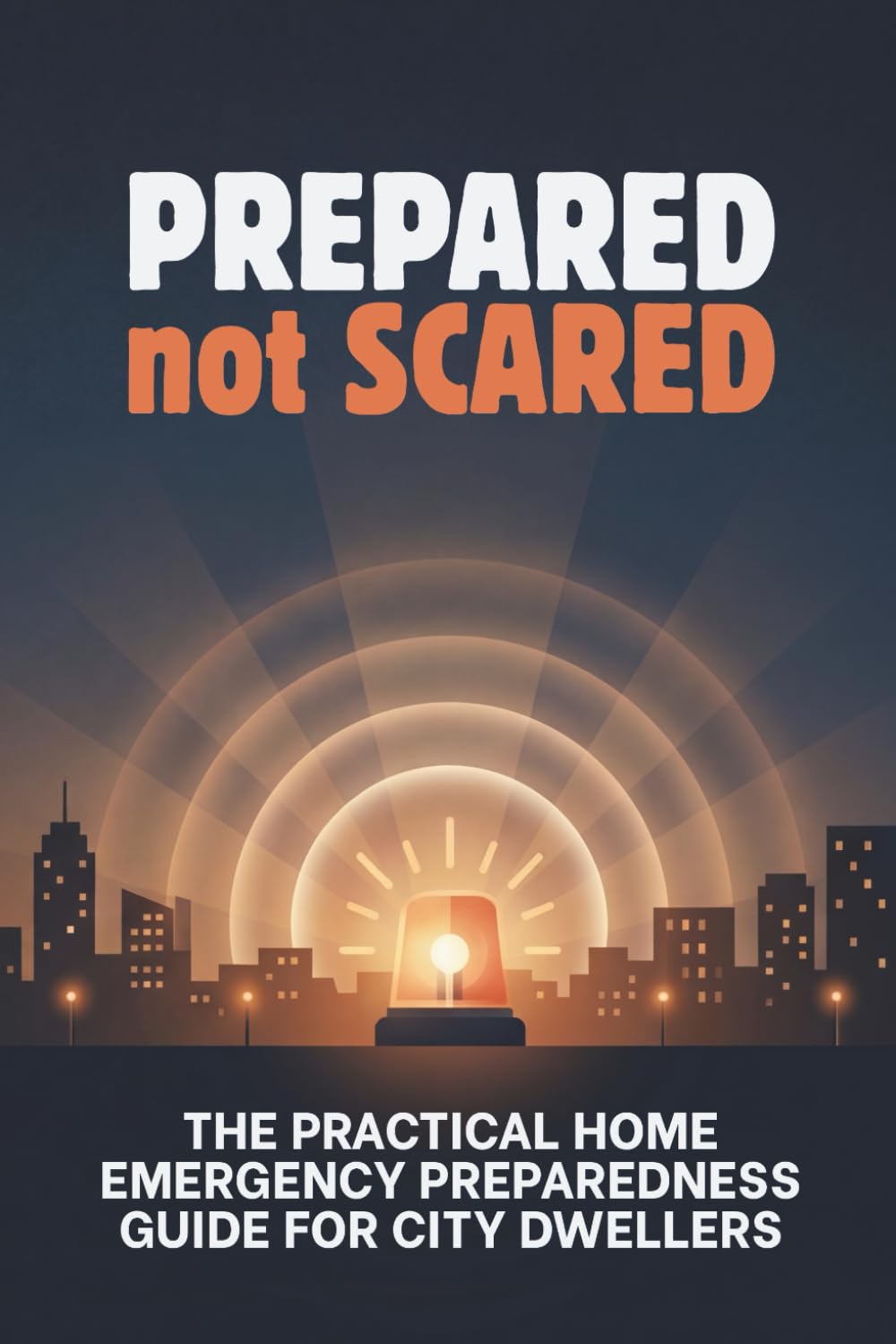 Prepared Not Scared: The Practical Home Emergency Preparedness Guide for City Dwellers: Evacuations, Power Outages, Water Emergencies, Sanitation, ... Survival for Houses, Apartments, and Condos