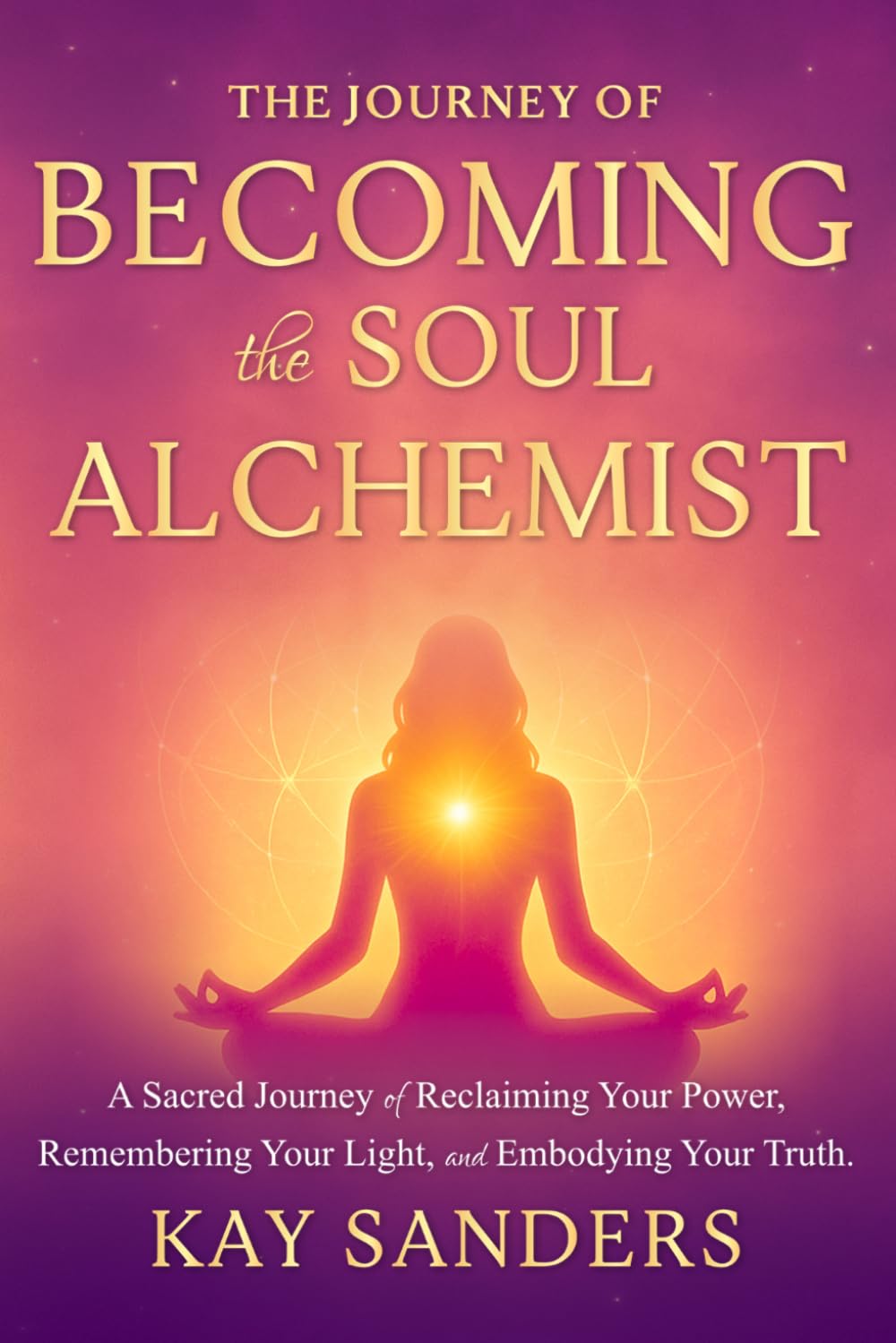 The Journey of BECOMING the Soul Alchemist: A Sacred Journey of Reclaiming Your Power, Remembering Your Light, and Embodying Your Truth