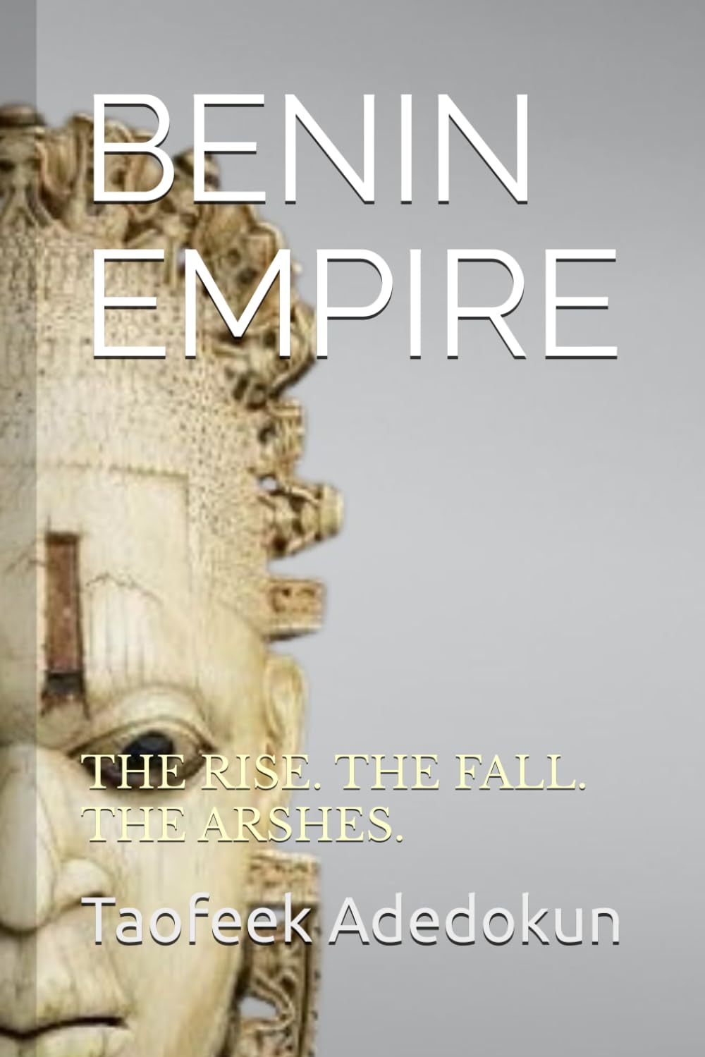 BENIN EMPIRE: THE RISE. THE FALL. THE ARSHES. (THE GREAT WALLS OF BENIN EMPIRE -THE RISE, THE FALL , THE ASHES)