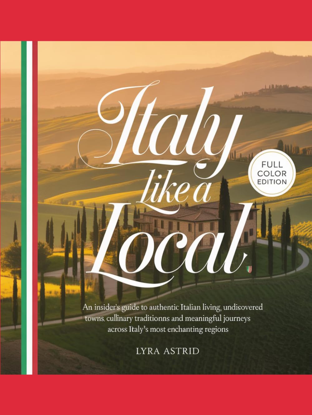 ITALY LIKE A LOCAL 2026–2027: An Insider’s Guide to Authentic Italian Living, Undiscovered Towns, Culinary Traditions and Meaningful Journeys Across Italy’s Most Enchanting Regions