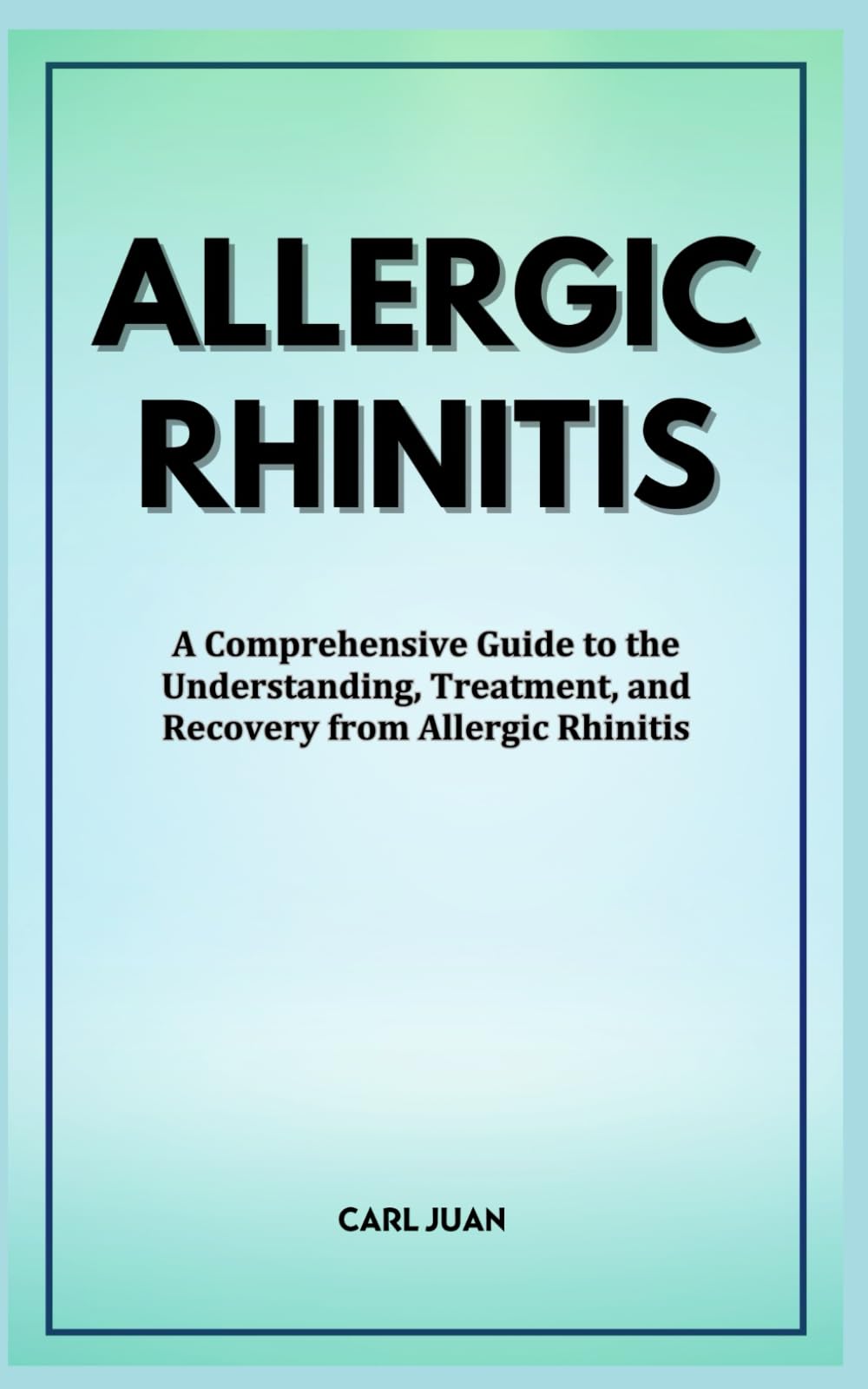 A COMPREHENSION OF ALLERGIC RHINITIS: A Comprehensive Guide to the Understanding, Treatment, and Recovery from Allergic Rhinitis