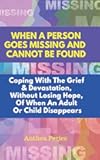 When A Person Goes Missing And Cannot Be Found: Coping With The Grief And Devastation, Without Losing Hope, Of When An Adult Or Child Disappears (Books on Bereavement, Death and Grief)