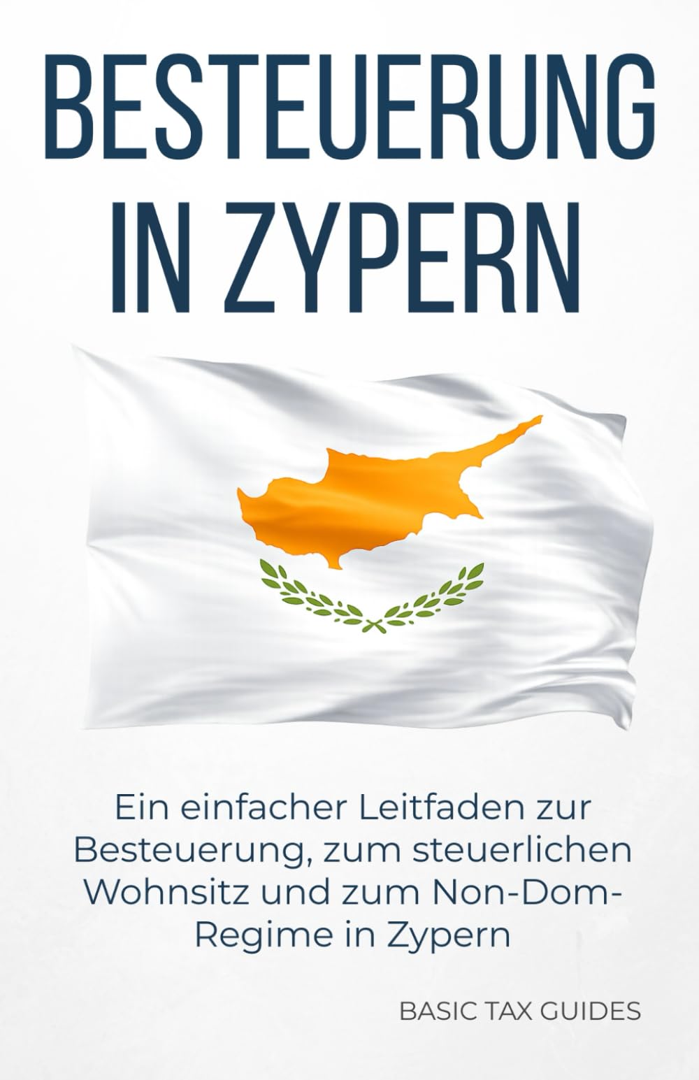 Steuern in Zypern: Einfache Einführung in Steuern, Steuerwohnsitz und das Non-Dom-Regime – klar erklärt (Basic Tax Guides)