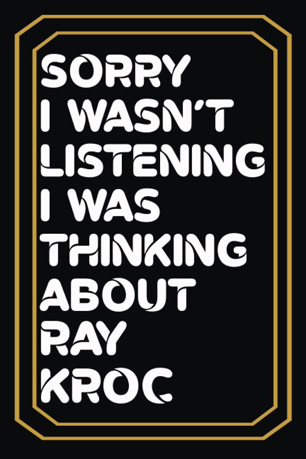 Sorry I wasn't listening I was thinking about Ray Kroc: Lined Journal Notebook Birthday Gift for Ray Kroc Lovers:6x 9 inches and 100 pages