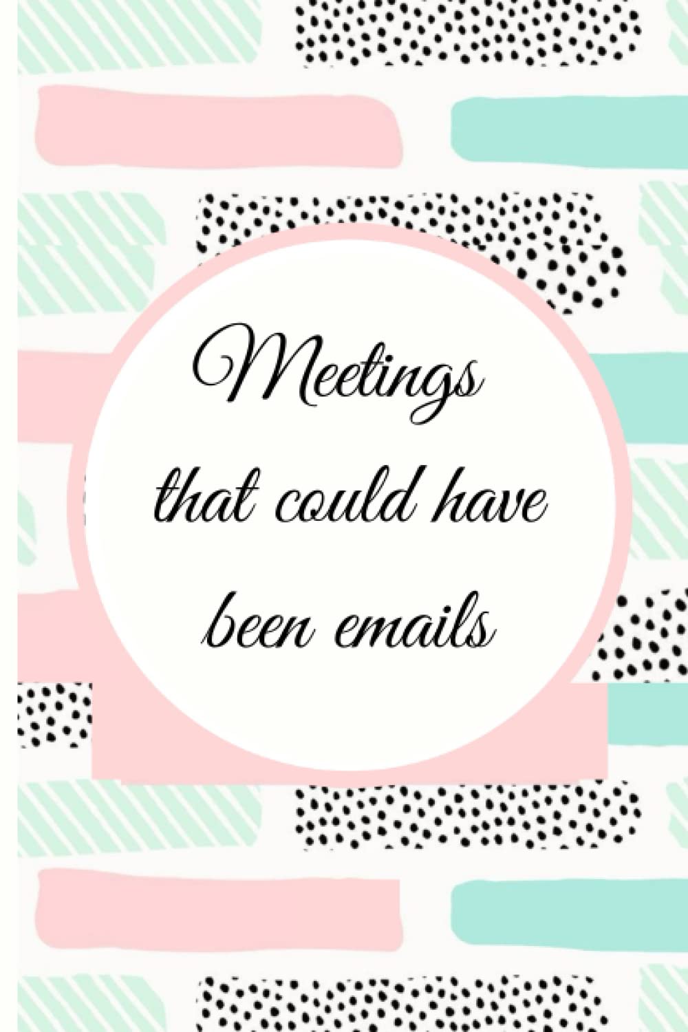 Meetings That Could Have Been Emails: Beautiful, Lined Notebook (Funny Quotes Notebook for Sarcastically Gifted Women)
