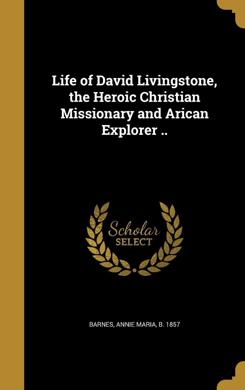 Life of David Livingstone, the Heroic Christian Missionary and Arican Explorer ..