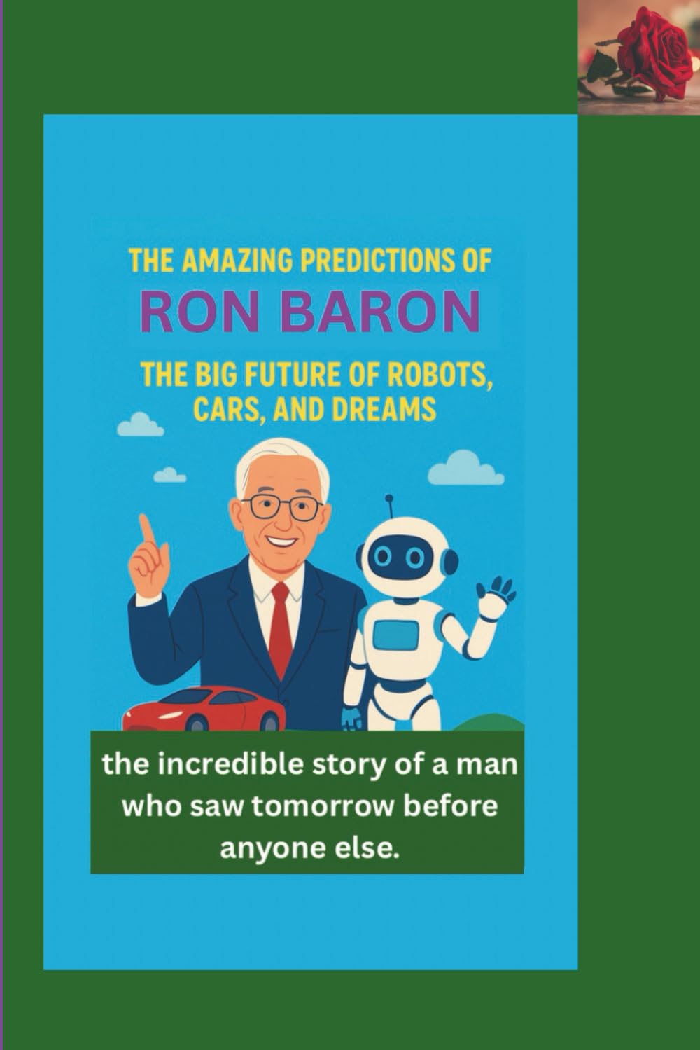 THE AMAZING PREDICTIONS OF RON BARON: THE BIG FUTURE OF ROBOTS, CARS, AND DREAMS: the incredible story of a man who saw tomorrow before anyone else
