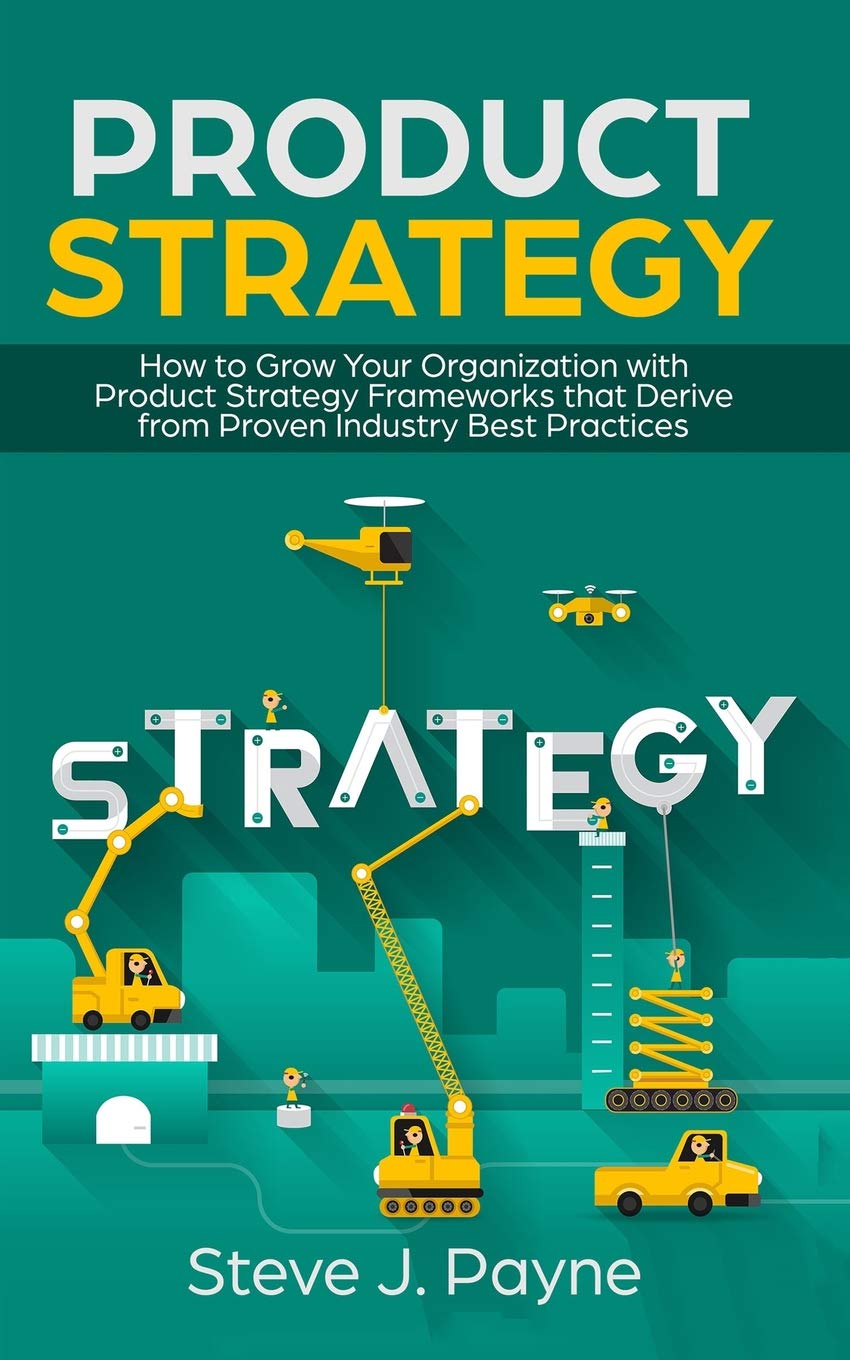Product Strategy: How to Grow Your Organization with Product Strategies Framework that Derive from Proven Industry Best Practices