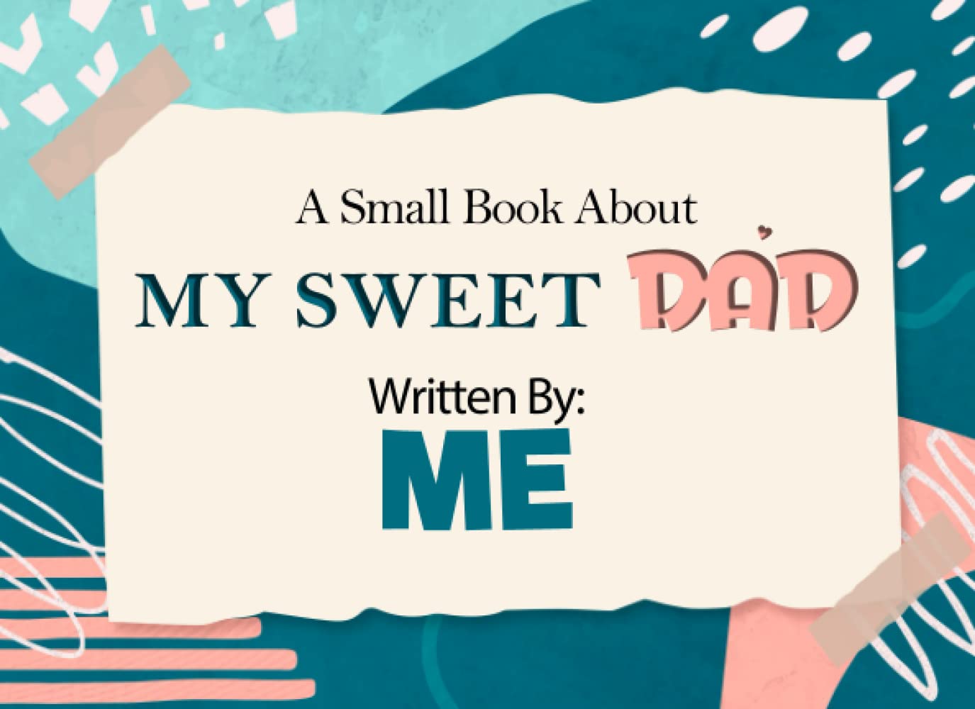 A Small Book About MY SWEET DAD Written By ME: Prompted Fill In The Blank Book Journal | Sentimental Book For Dad From his Kids to Fill with their Own Words,