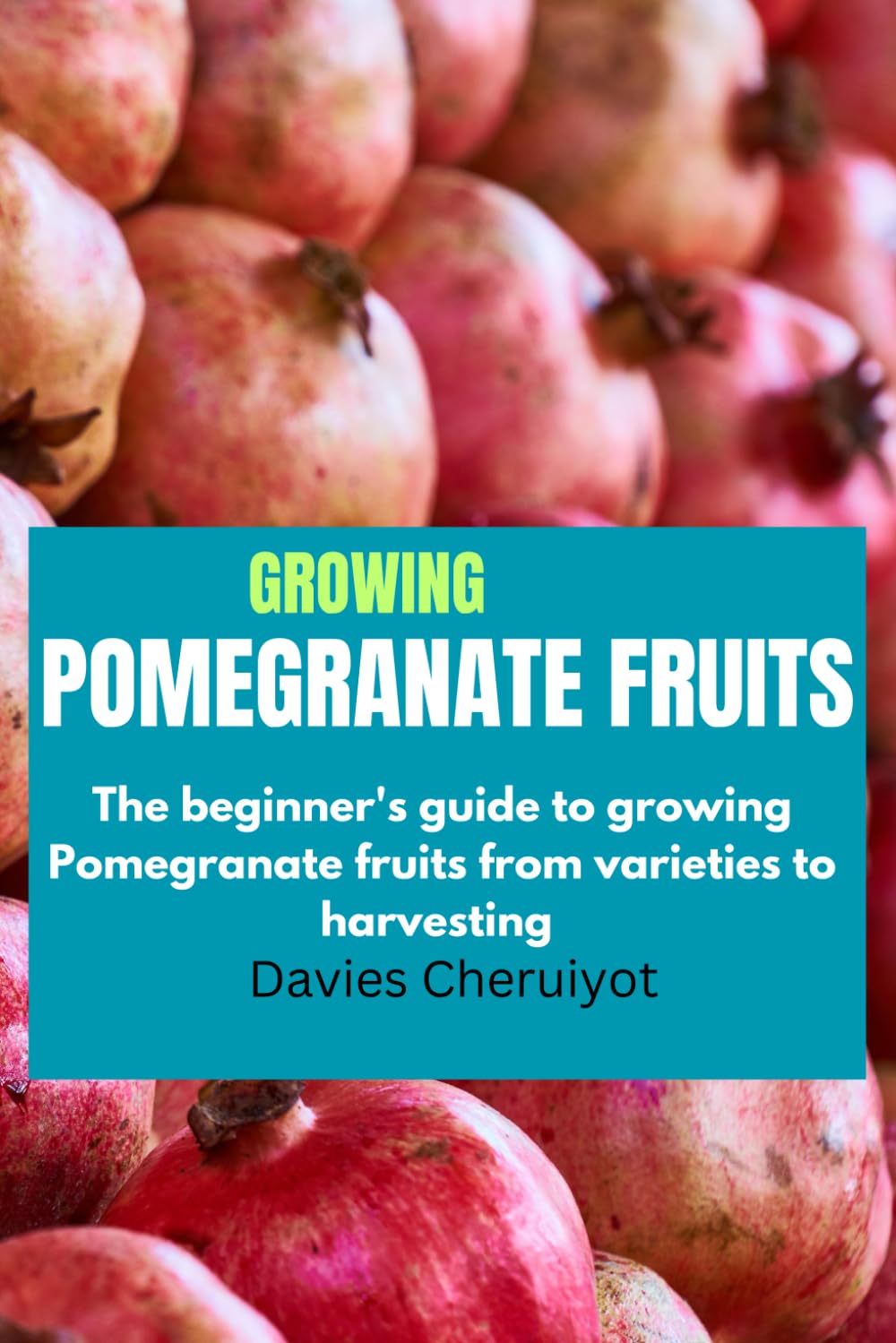 GROWING POMEGRANATE FRUITS: The beginner's guide to growing Pomegranate fruits from varieties to harvesting (Fruits farming)