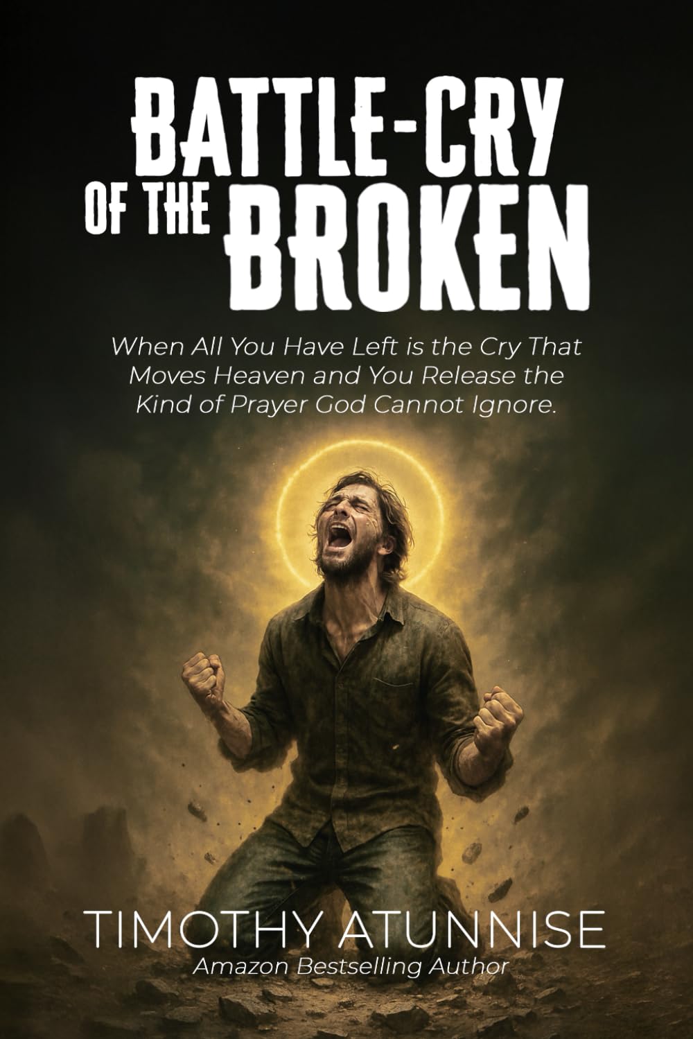Battle-Cry of the Broken: When All You Have Left Is the Cry That Moves Heaven and You Release the Kind of Prayer God Cannot Ignore