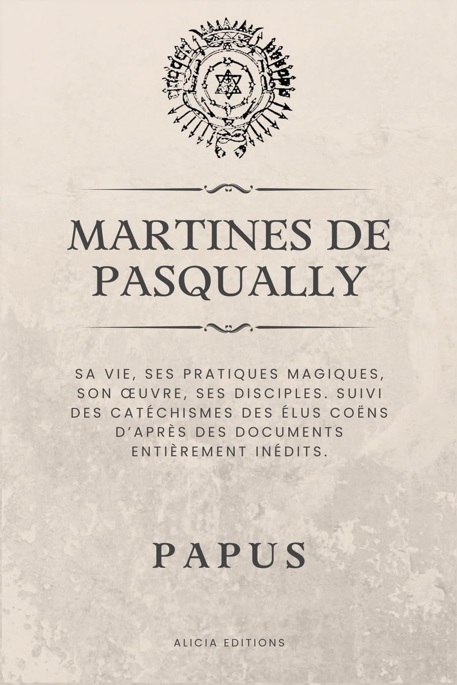 Martines de Pasqually: Sa vie, ses pratiques magiques, son oeuvre, ses disciples. Suivi des catchismes des lus Cons d'aprs des documents entirement indits.