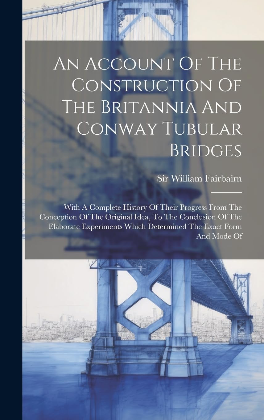An Account Of The Construction Of The Britannia And Conway Tubular Bridges: With A Complete History Of Their Progress From The Conception Of The ... Which Determined The Exact Form And Mode Of