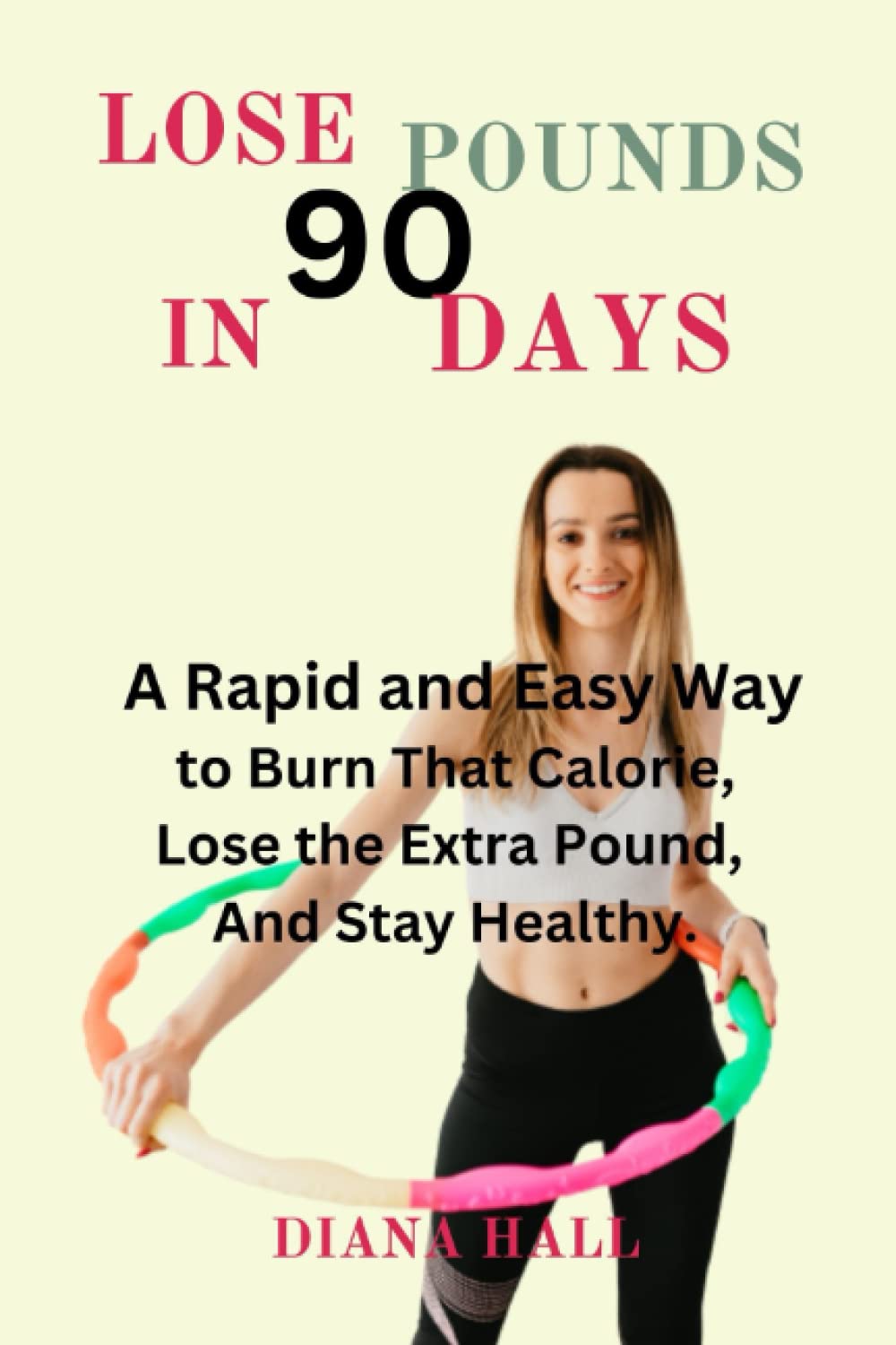 LOSE 90 POUNDS IN 90 DAYS: A Rapid and Easy Way to Burn That Calorie, Loss the Extra Pound, And Stay Healthy.