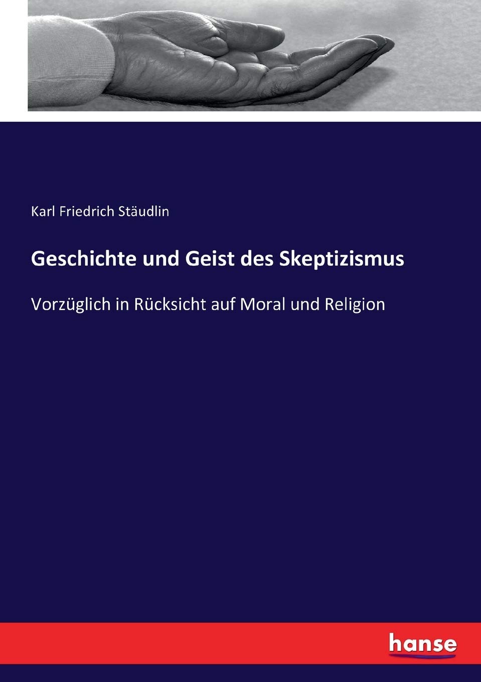 Geschichte und Geist des Skeptizismus: Vorzüglich in Rücksicht auf Moral und Religion