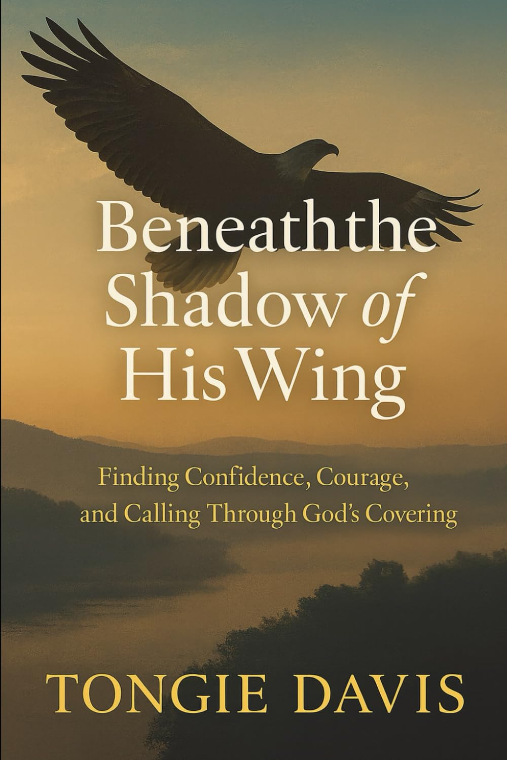 Beneath the Shadow of His Wing: Finding Confidence, Courage, and Calling Through God’s Covering
