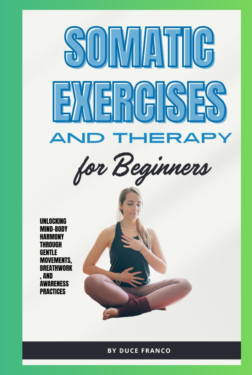 Somatic Exercises and Therapy for Beginners: Unlocking Mind-Body Harmony Through Gentle Movements, Breathwork, and Awareness Practices