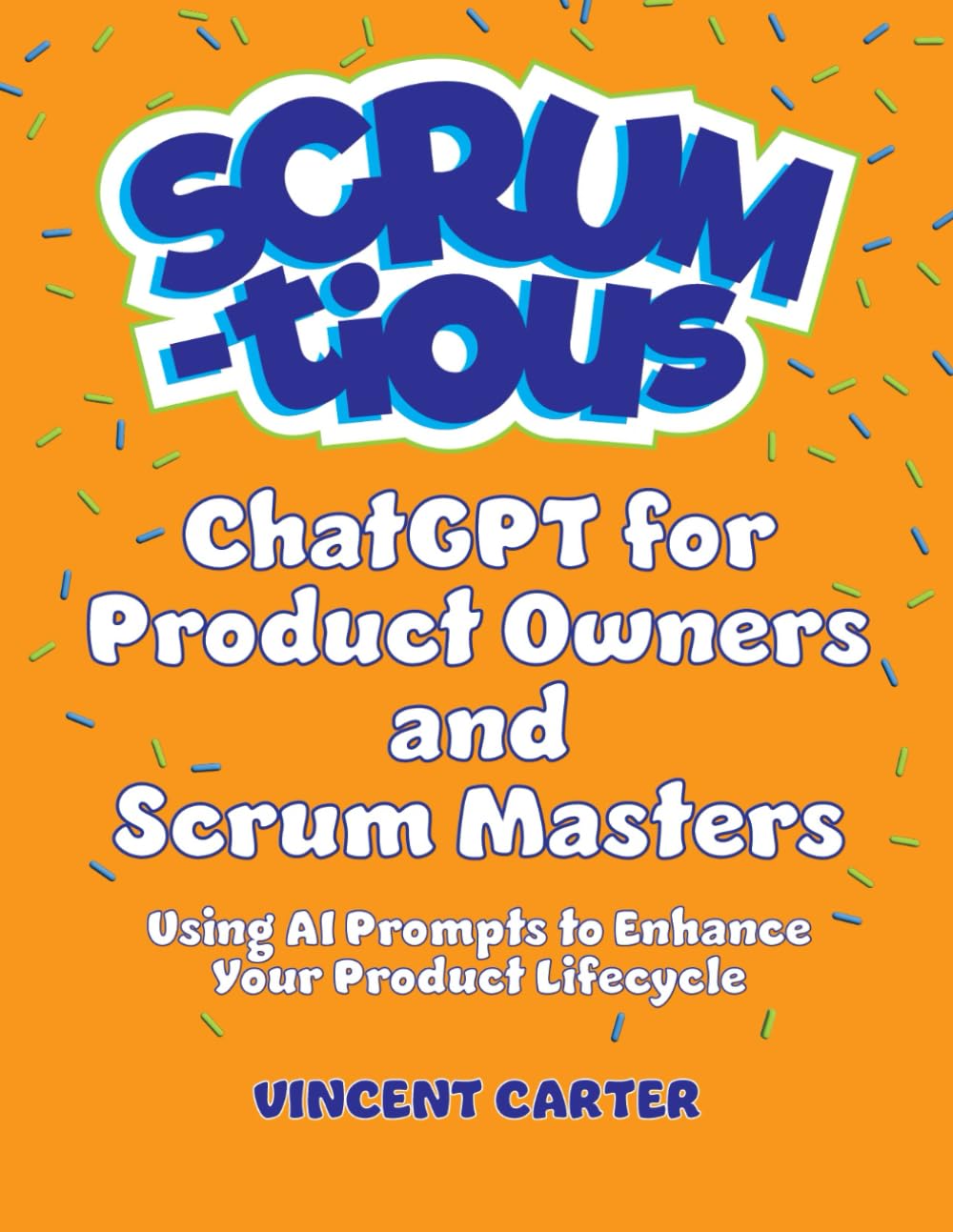 ChatGPT for Product Owners and Scrum Masters: Using AI Prompts to Enhance Your Product Lifecycle (SCRUM-tious)