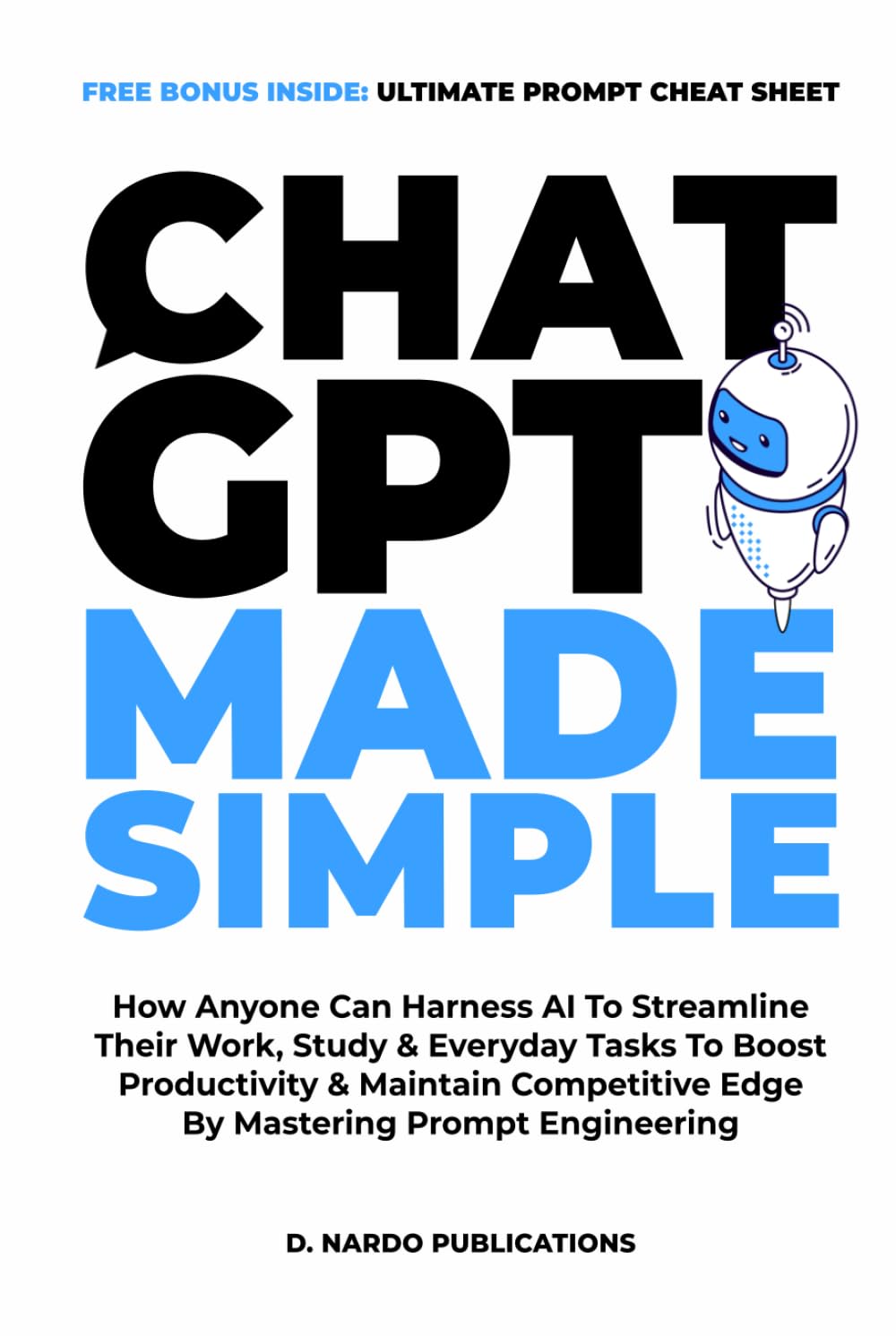 ChatGPT Made Simple: How Anyone Can Harness AI To Streamline Their Work, Study & Everyday Tasks To Boost Productivity & Maintain Competitive Edge By Mastering Prompt Engineering