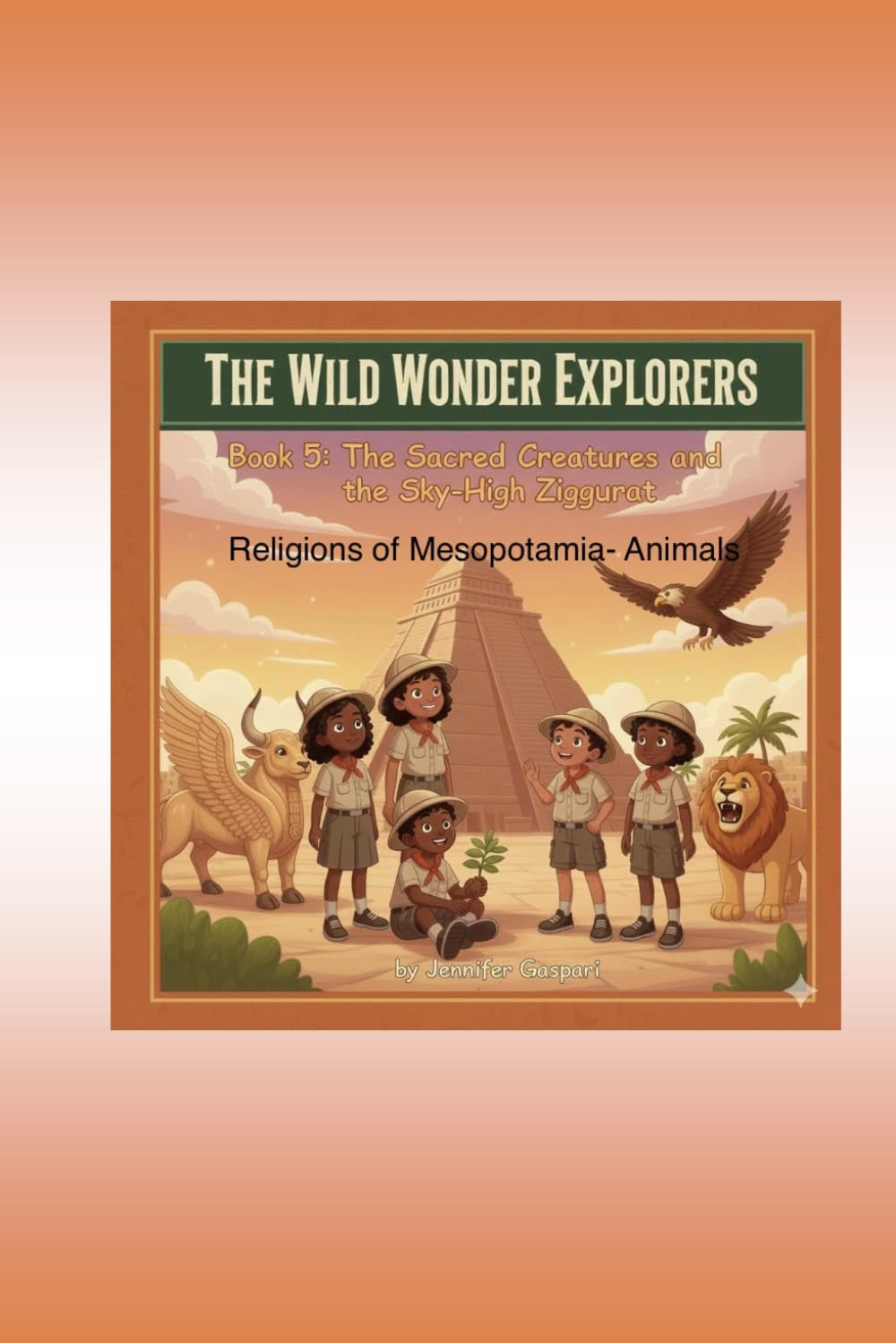 Wild Wonder Explorers-Book 5-The Sacred Creatures and the Sky High Ziggurat: The study of Religion of Mesopotamia and animals for kids (Wild Wonder Explorers-Mesopotamia, Series 1)