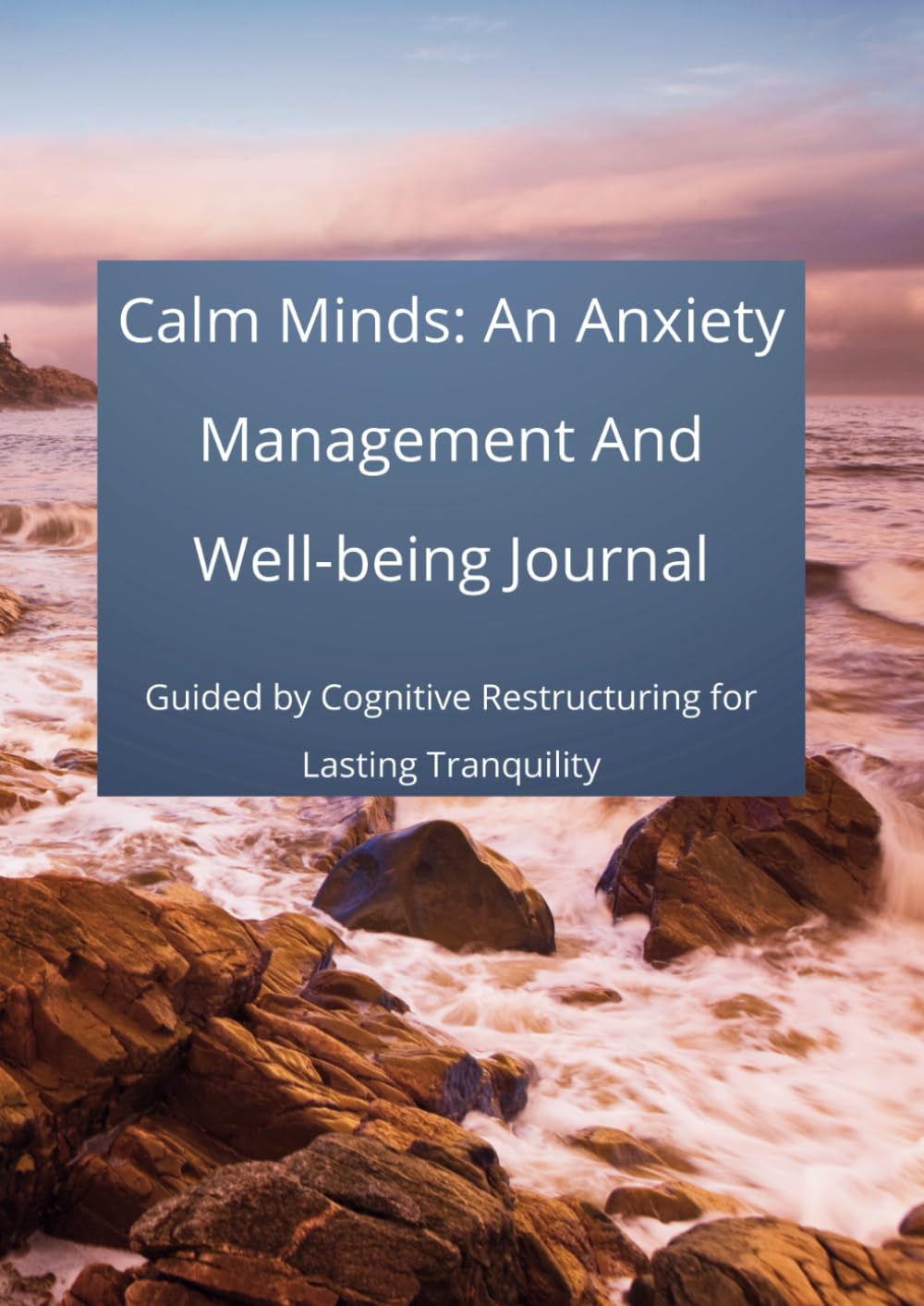 Calm Minds: An Anxiety Management And Well-being Journal: Guided by Cognitive Restructuring for Lasting Tranquility (A Holistic Wellness Journey)