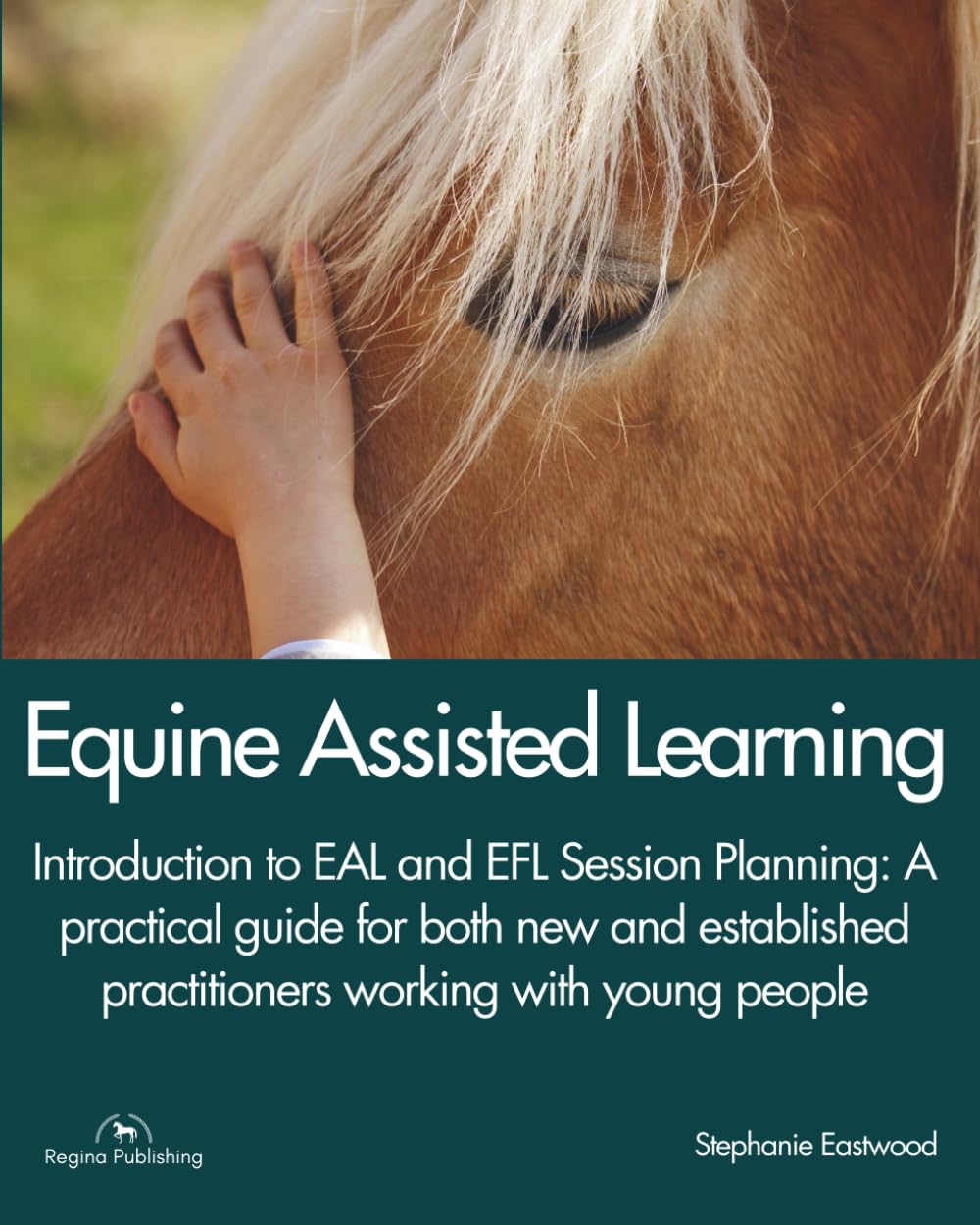 EQUINE ASSISTED LEARNING - Introduction to EAL and EFL Session Planning: A Practical Guide for both new and established Practitioners working with young people