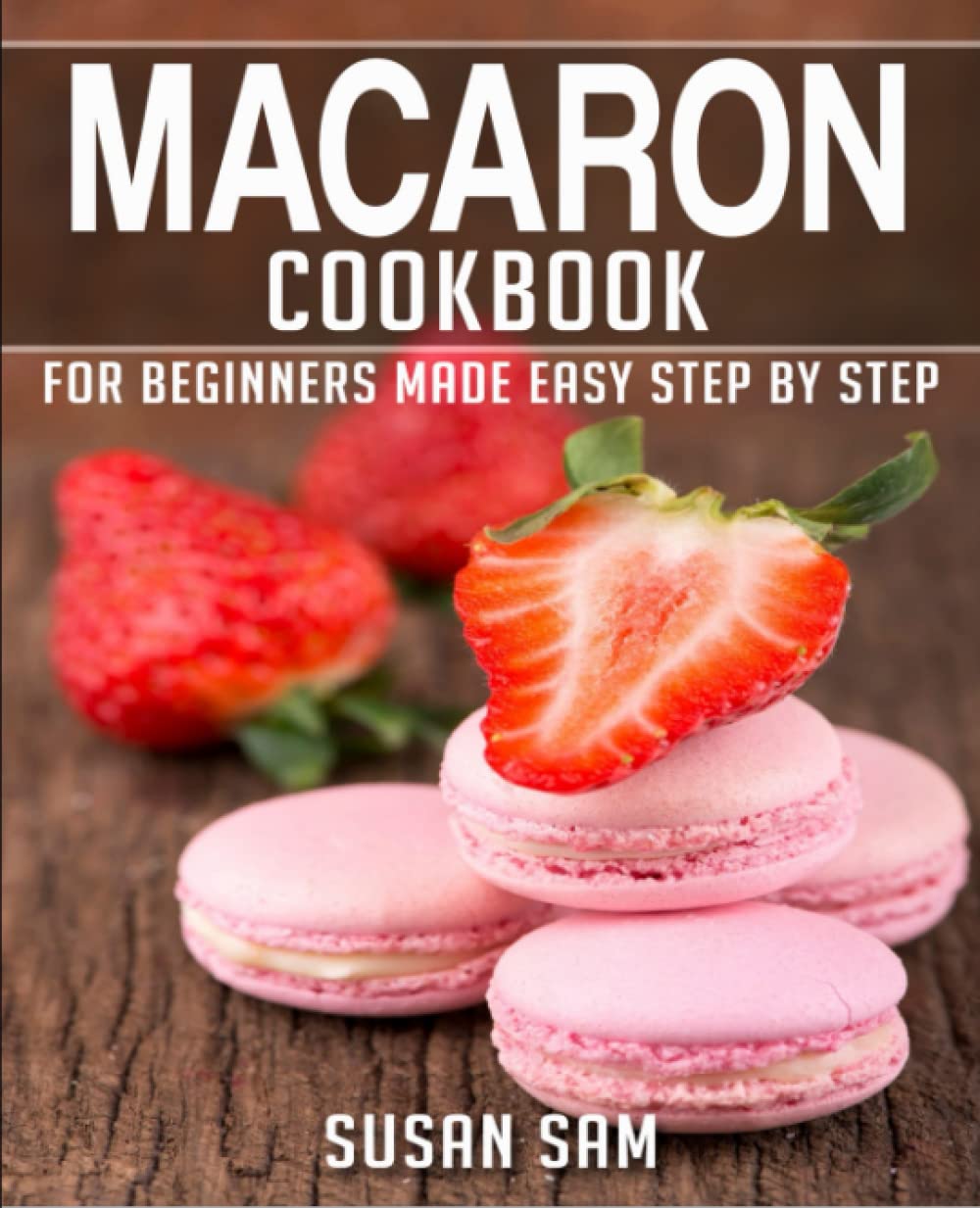 MACARON COOKBOOK: BOOK 1, FOR BEGINNERS MADE EASY STEP BY STEP