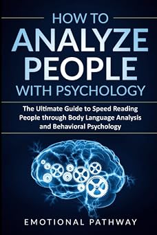 How to Analyze People with Psychology The Ultimate Guide to Speed Reading People through Body Language Analysis and Behavioral Psychology