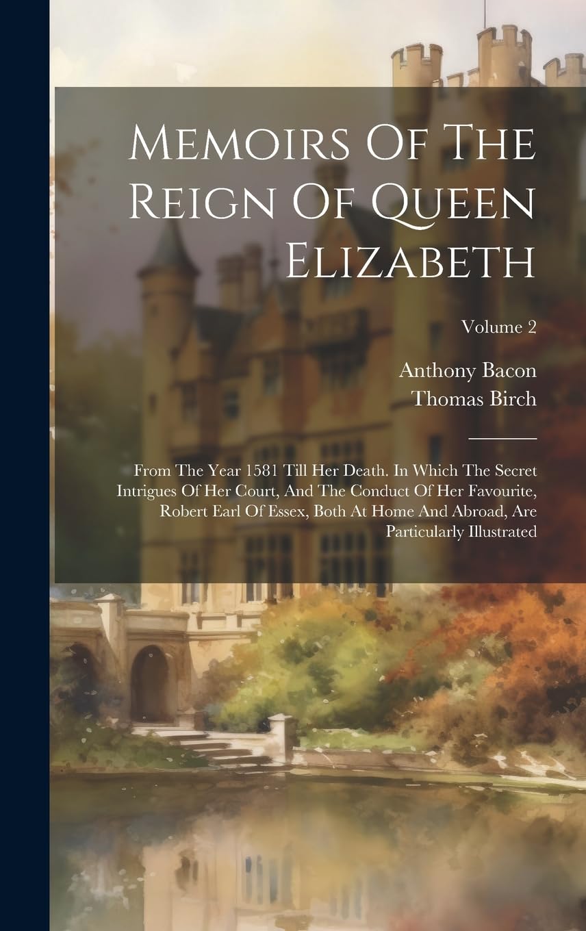 Memoirs Of The Reign Of Queen Elizabeth: From The Year 1581 Till Her Death. In Which The Secret Intrigues Of Her Court, And The Conduct Of Her ... Are Particularly Illustrated; Volume 2