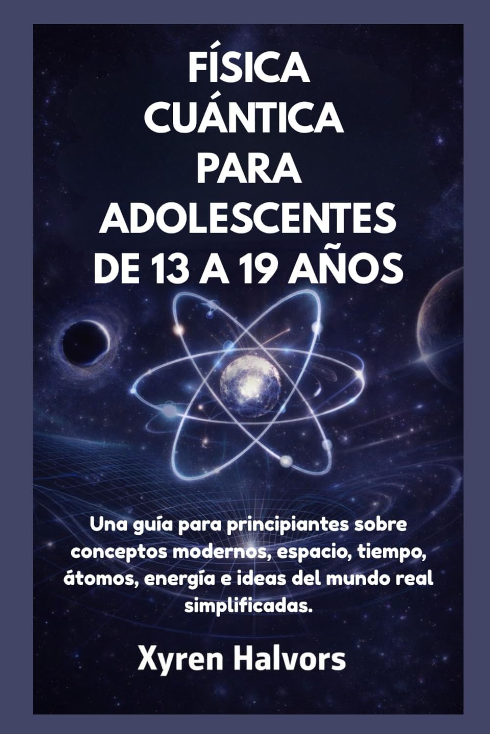 FÍSICA CUÁNTICA PARA ADOLESCENTES DE 13 A 19 AÑOS: Una guía para principiantes sobre conceptos modernos, espacio, tiempo, átomos, energía e ideas del mundo real simplificadas.