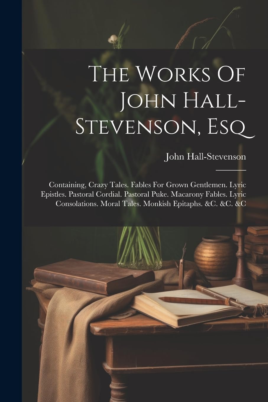 The Works Of John Hall-stevenson, Esq: Containing, Crazy Tales. Fables For Grown Gentleme