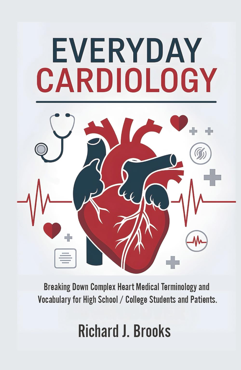 Everyday Cardiology: Breaking Down Complex Heart Medical Terminology and Vocabulary for High School / College Students and Patients (Medical Terms Made Clear)