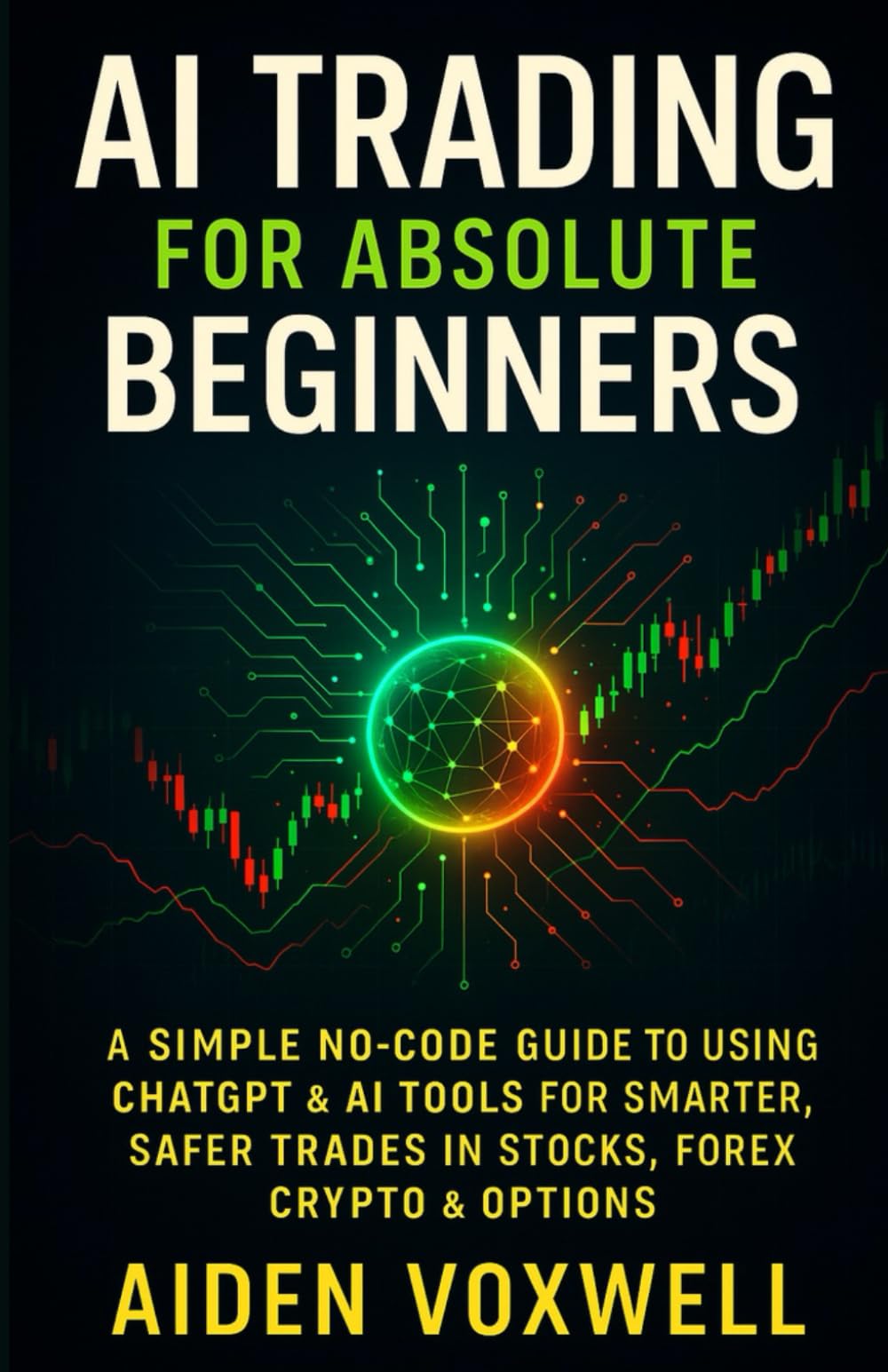 AI TRADING FOR ABSOLUTE BEGINNERS: A Simple No-Code Guide to Using ChatGPT & AI Tools for Smarter, Safer Trades in Stocks, Forex, Crypto & Options