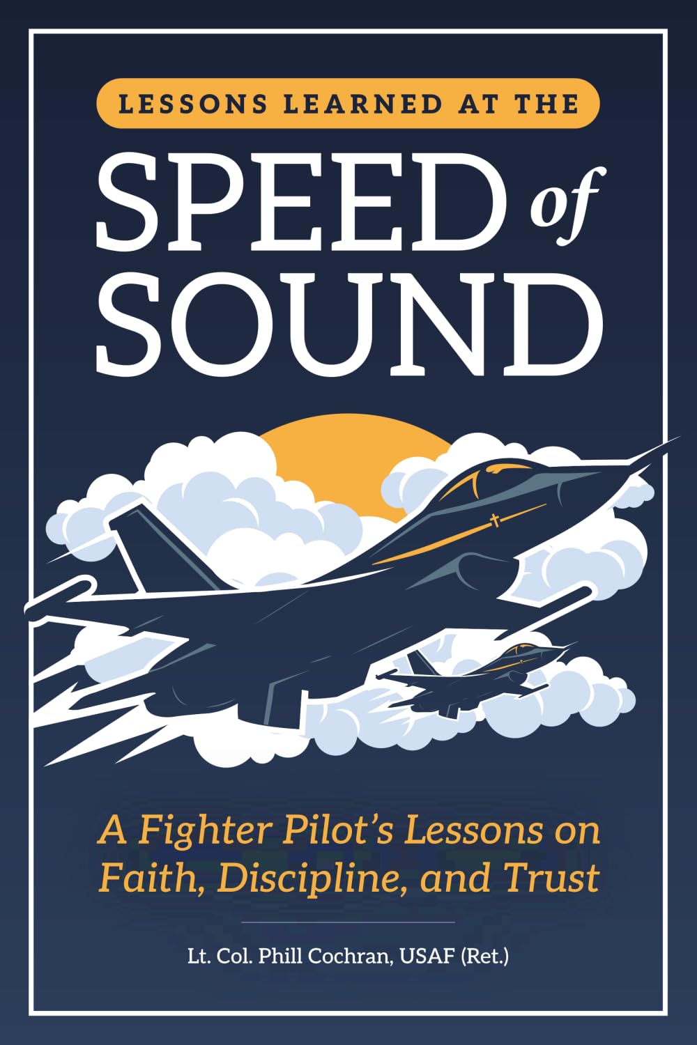 Lessons Learned at the Speed of Sound: A Fighter Pilot’s Lessons on Faith, Discipline, and Trust