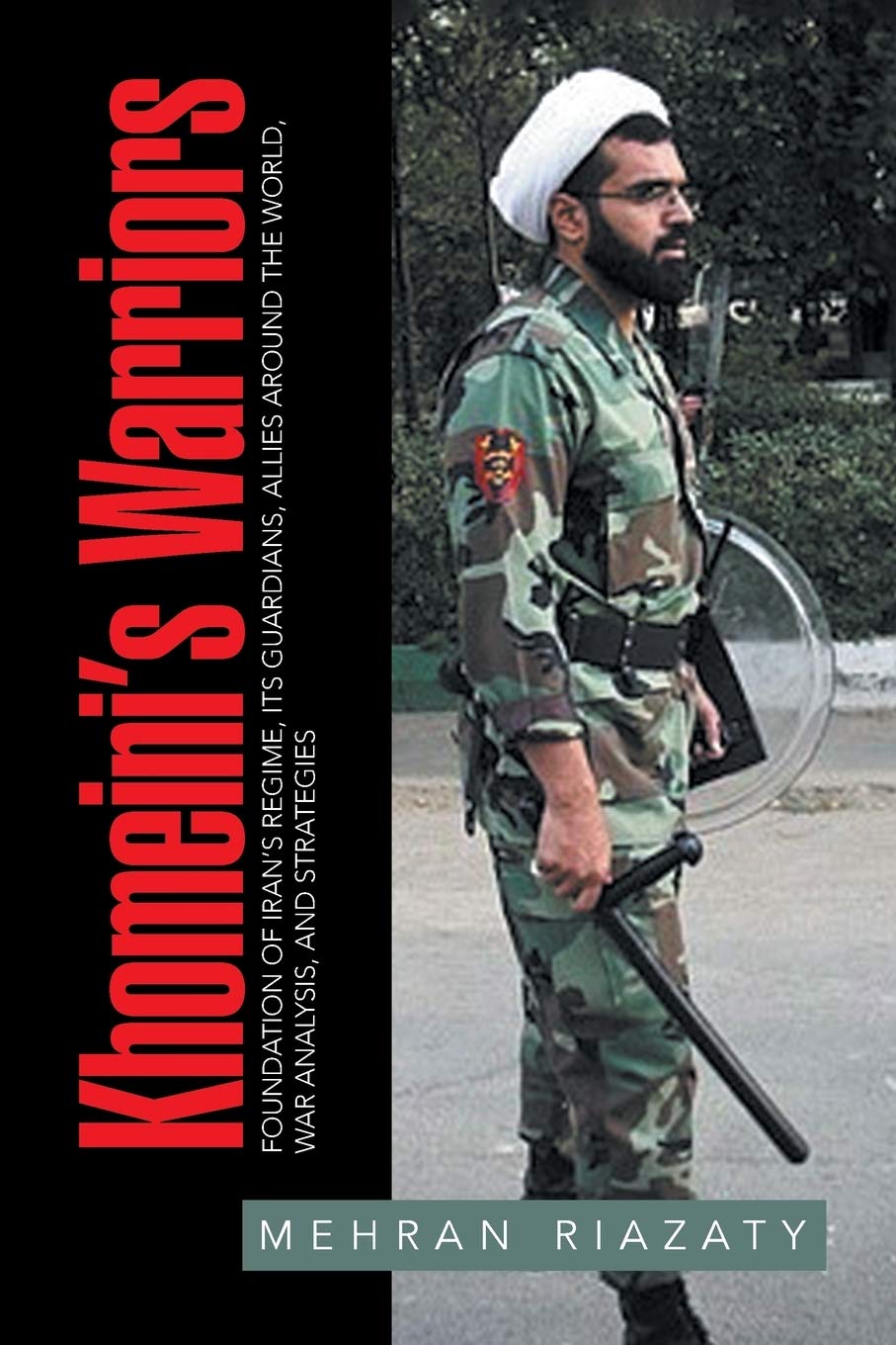 Khomeini’s Warriors: Foundation of Iran's Regime, Its Guardians, Allies around the World, War Analysis, and Strategies