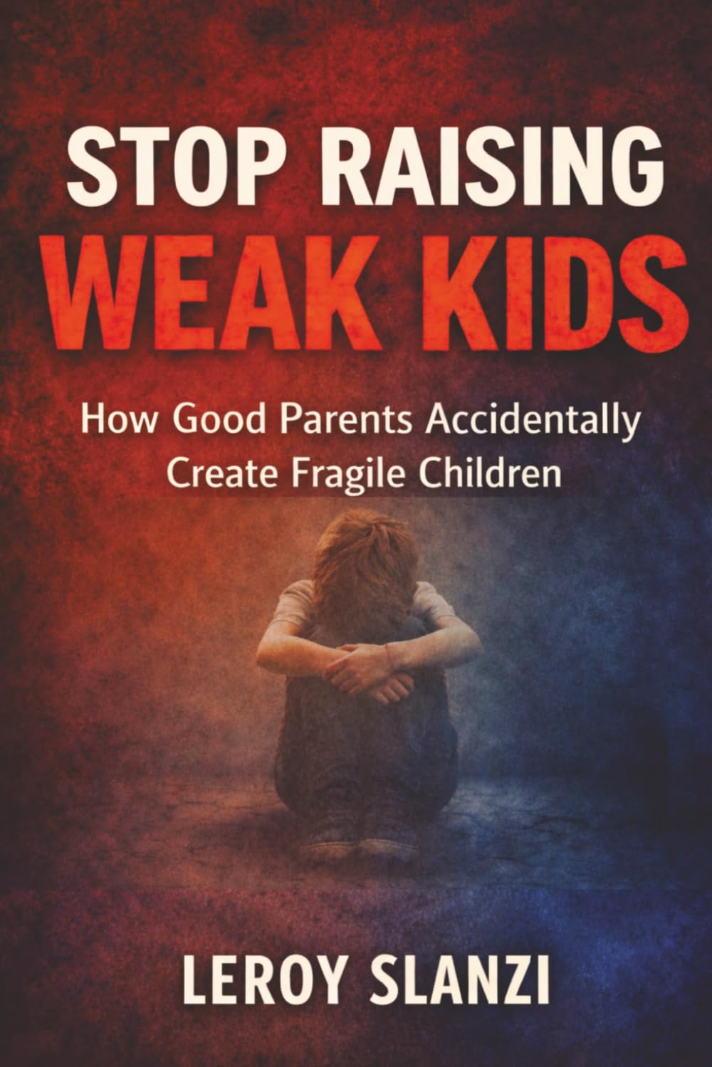 STOP RAISING WEAK KIDS: How Good Parents Accidentally Create Fragile Children