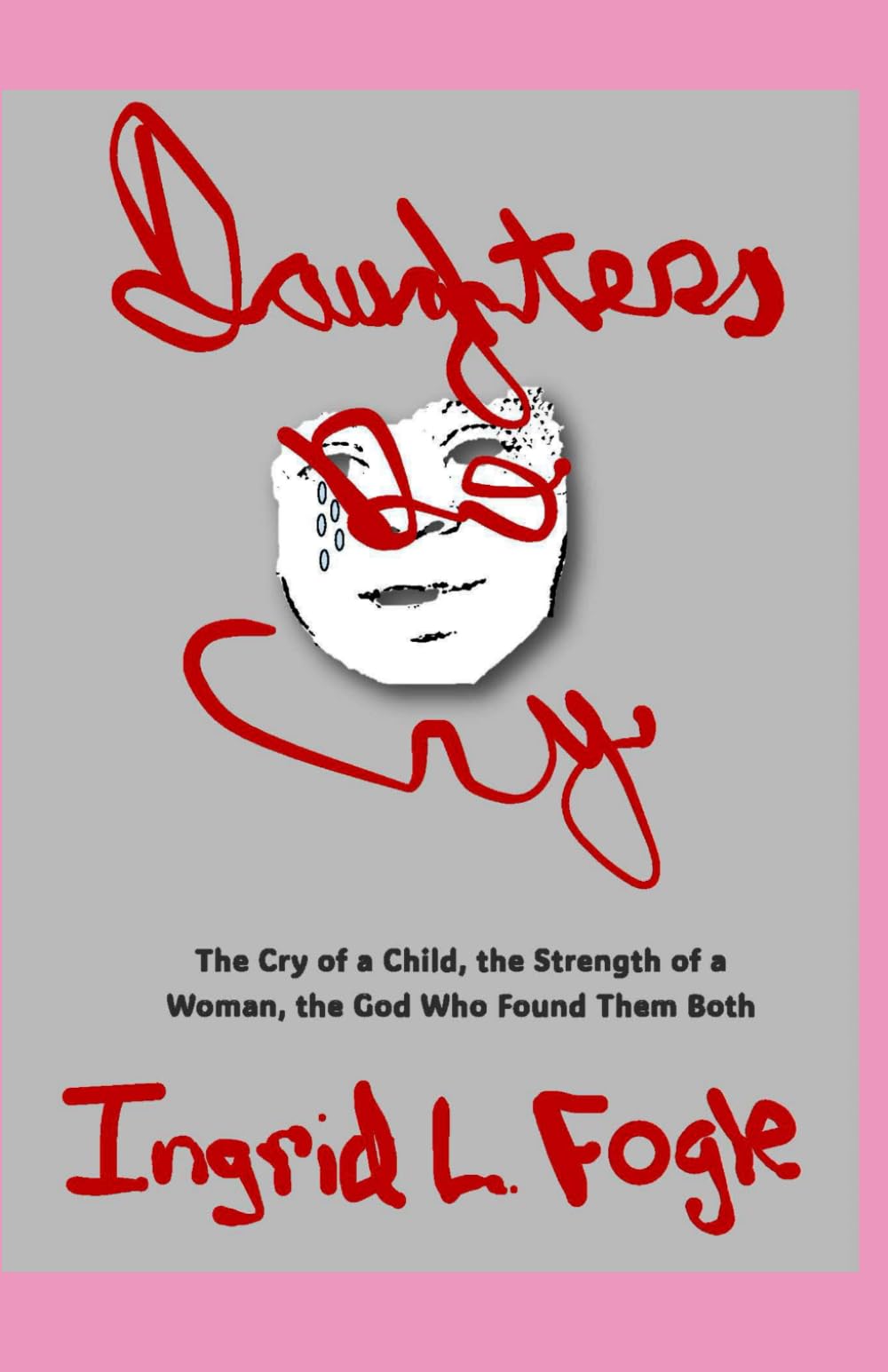 DAUGHTERS DO CRY: The Cry of a Child, the Strength of a Woman, the God Who Found Them Both