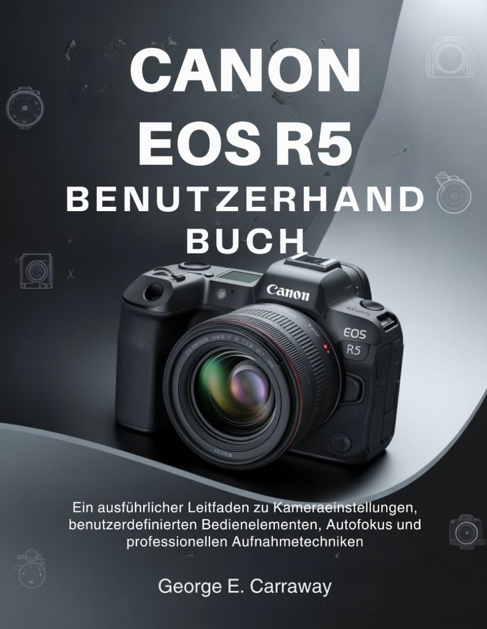 CANON EOS R5 BENUTZERHANDBUCH: Ein ausführlicher Leitfaden zu Kameraeinstellungen, benutzerdefinierten Bedienelementen, Autofokus und professionellen Aufnahmetechniken